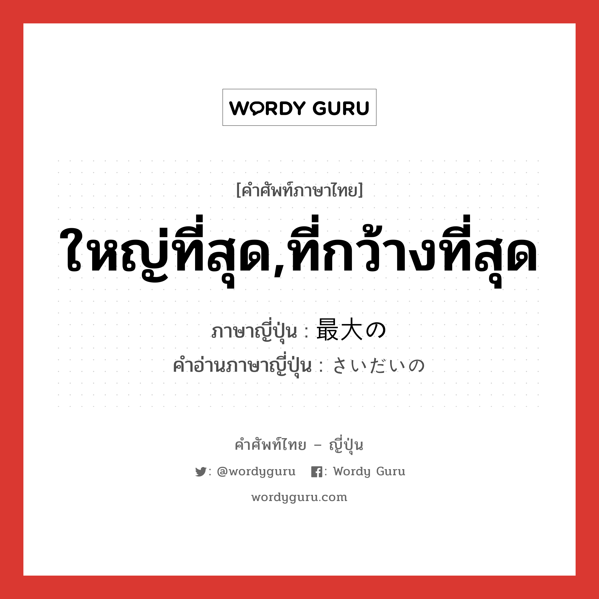 ใหญ่ที่สุด,ที่กว้างที่สุด ภาษาญี่ปุ่นคืออะไร, คำศัพท์ภาษาไทย - ญี่ปุ่น ใหญ่ที่สุด,ที่กว้างที่สุด ภาษาญี่ปุ่น 最大の คำอ่านภาษาญี่ปุ่น さいだいの หมวด n หมวด n