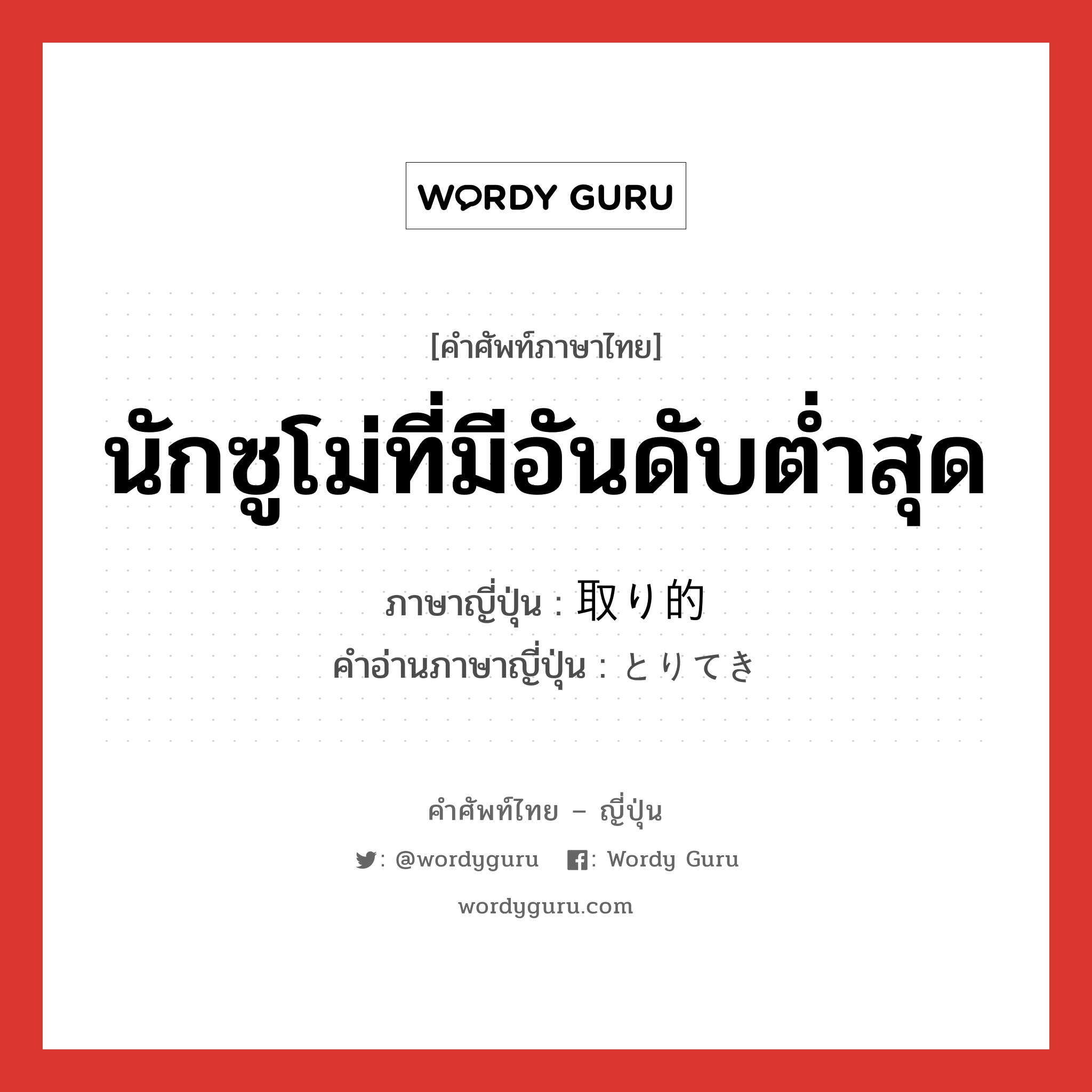 นักซูโม่ที่มีอันดับต่ำสุด ภาษาญี่ปุ่นคืออะไร, คำศัพท์ภาษาไทย - ญี่ปุ่น นักซูโม่ที่มีอันดับต่ำสุด ภาษาญี่ปุ่น 取り的 คำอ่านภาษาญี่ปุ่น とりてき หมวด n หมวด n