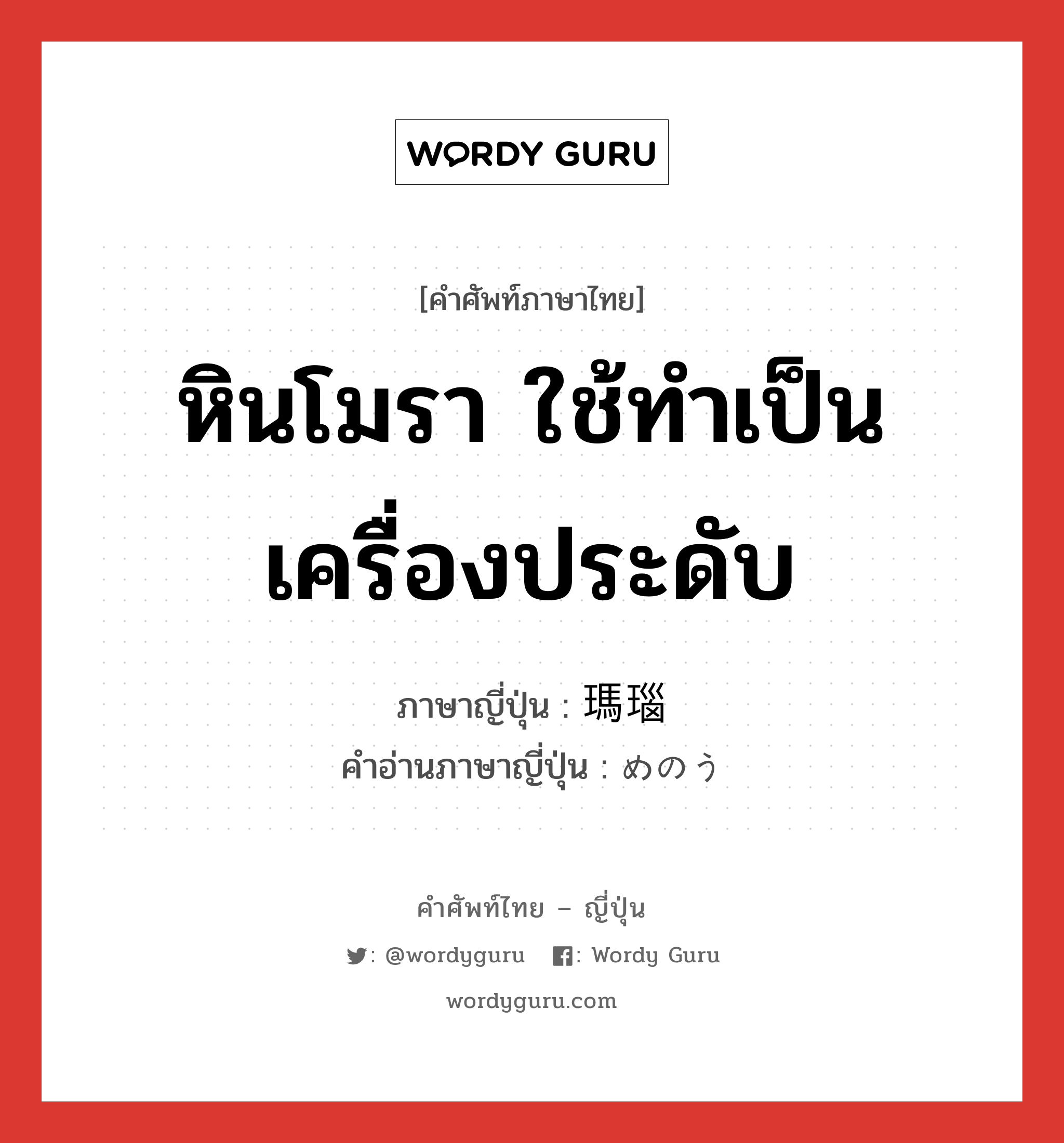 หินโมรา ใช้ทำเป็นเครื่องประดับ ภาษาญี่ปุ่นคืออะไร, คำศัพท์ภาษาไทย - ญี่ปุ่น หินโมรา ใช้ทำเป็นเครื่องประดับ ภาษาญี่ปุ่น 瑪瑙 คำอ่านภาษาญี่ปุ่น めのう หมวด n หมวด n