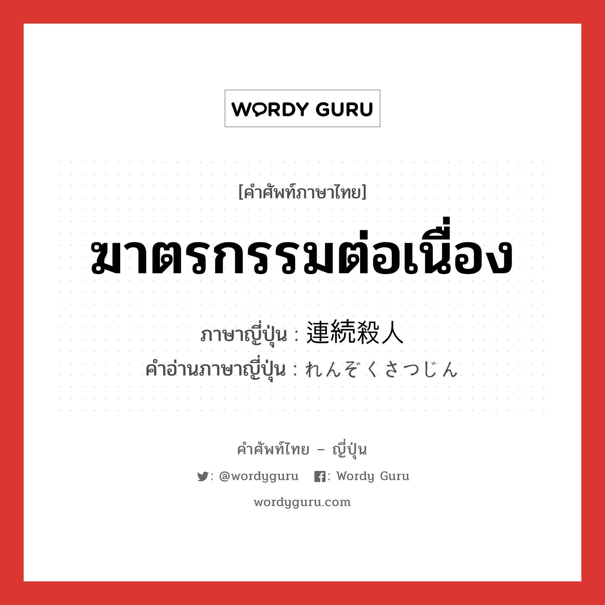 ฆาตรกรรมต่อเนื่อง ภาษาญี่ปุ่นคืออะไร, คำศัพท์ภาษาไทย - ญี่ปุ่น ฆาตรกรรมต่อเนื่อง ภาษาญี่ปุ่น 連続殺人 คำอ่านภาษาญี่ปุ่น れんぞくさつじん หมวด n หมวด n