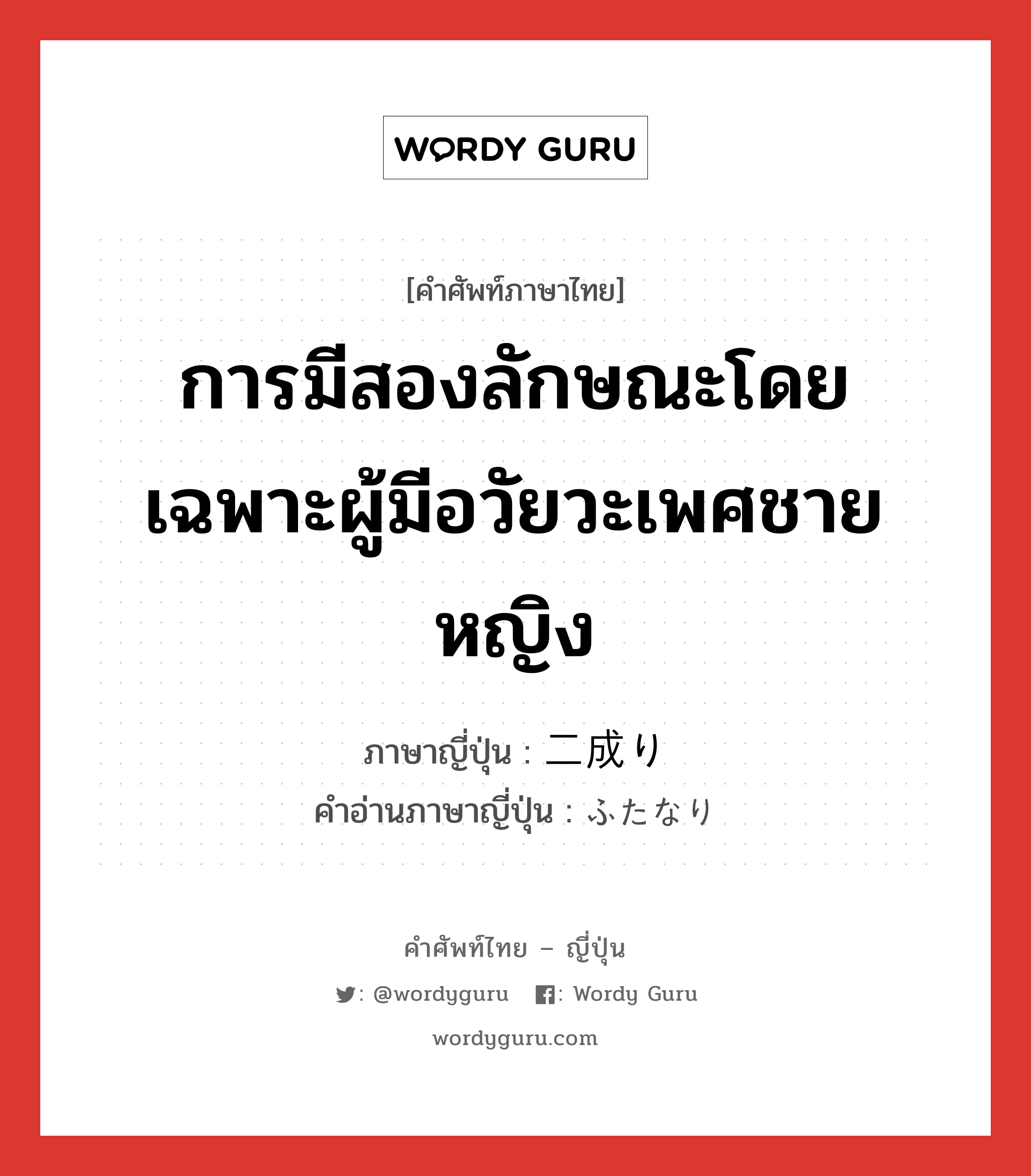 การมีสองลักษณะโดยเฉพาะผู้มีอวัยวะเพศชายหญิง ภาษาญี่ปุ่นคืออะไร, คำศัพท์ภาษาไทย - ญี่ปุ่น การมีสองลักษณะโดยเฉพาะผู้มีอวัยวะเพศชายหญิง ภาษาญี่ปุ่น 二成り คำอ่านภาษาญี่ปุ่น ふたなり หมวด n หมวด n