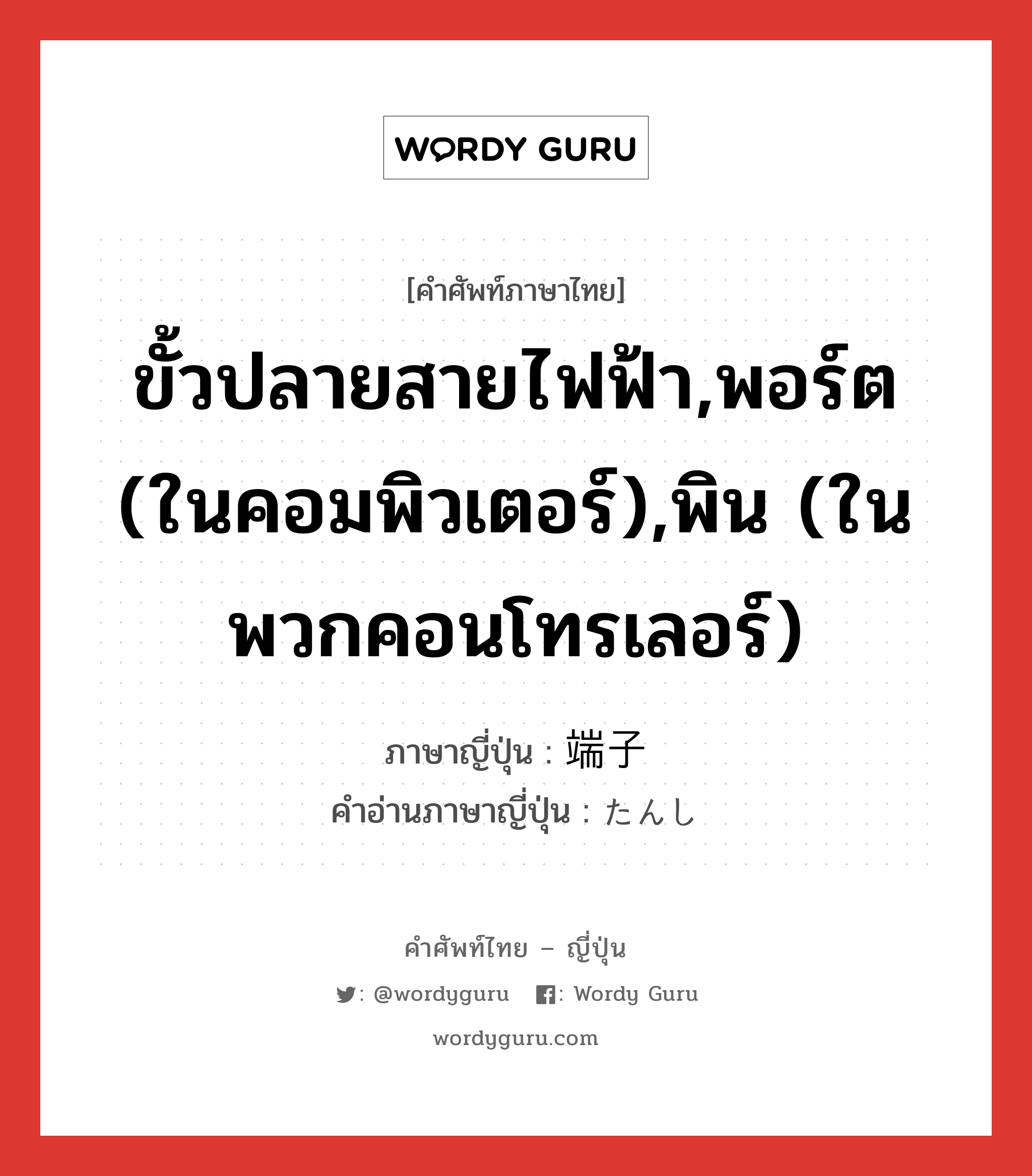 ขั้วปลายสายไฟฟ้า,พอร์ต (ในคอมพิวเตอร์),พิน (ในพวกคอนโทรเลอร์) ภาษาญี่ปุ่นคืออะไร, คำศัพท์ภาษาไทย - ญี่ปุ่น ขั้วปลายสายไฟฟ้า,พอร์ต (ในคอมพิวเตอร์),พิน (ในพวกคอนโทรเลอร์) ภาษาญี่ปุ่น 端子 คำอ่านภาษาญี่ปุ่น たんし หมวด n หมวด n