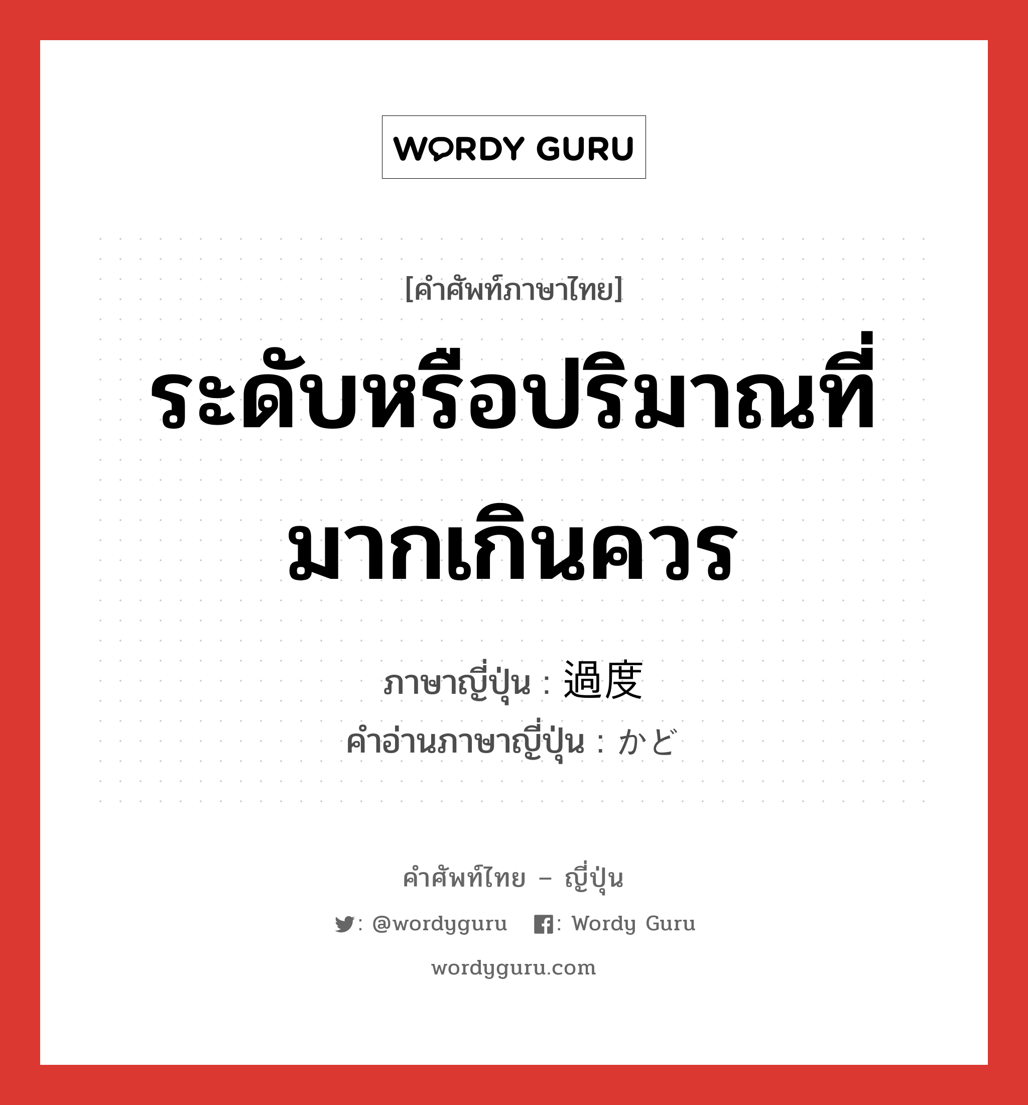 ระดับหรือปริมาณที่มากเกินควร ภาษาญี่ปุ่นคืออะไร, คำศัพท์ภาษาไทย - ญี่ปุ่น ระดับหรือปริมาณที่มากเกินควร ภาษาญี่ปุ่น 過度 คำอ่านภาษาญี่ปุ่น かど หมวด adj-na หมวด adj-na