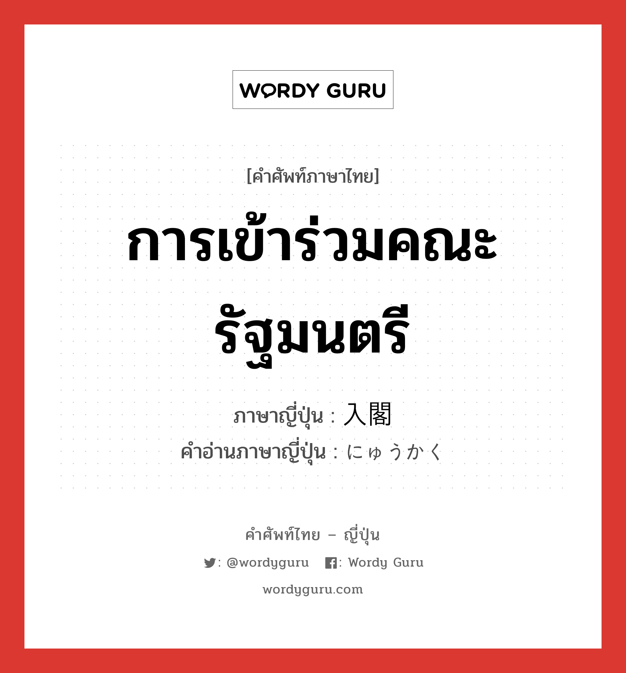 การเข้าร่วมคณะรัฐมนตรี ภาษาญี่ปุ่นคืออะไร, คำศัพท์ภาษาไทย - ญี่ปุ่น การเข้าร่วมคณะรัฐมนตรี ภาษาญี่ปุ่น 入閣 คำอ่านภาษาญี่ปุ่น にゅうかく หมวด n หมวด n