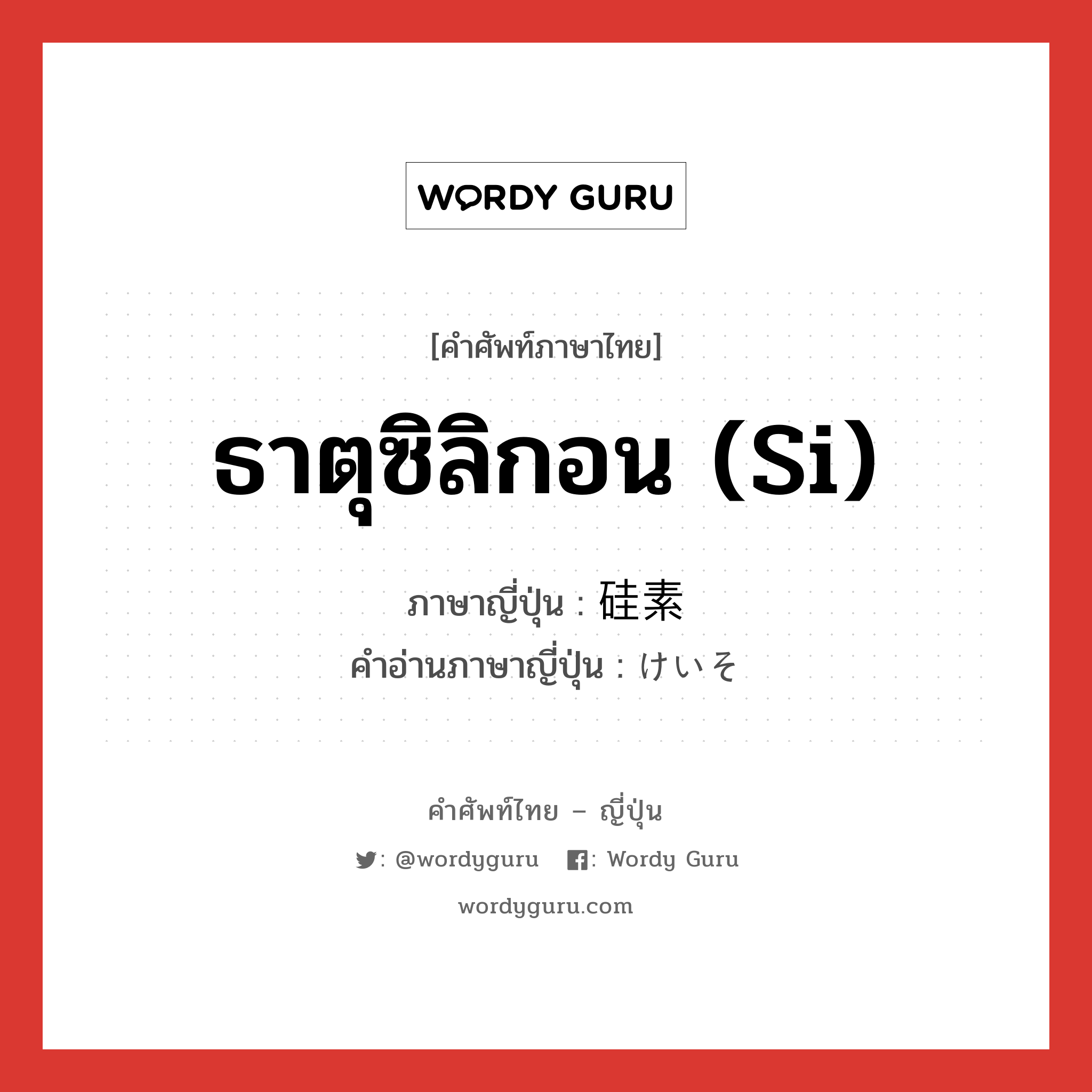 ธาตุซิลิกอน (Si) ภาษาญี่ปุ่นคืออะไร, คำศัพท์ภาษาไทย - ญี่ปุ่น ธาตุซิลิกอน (Si) ภาษาญี่ปุ่น 硅素 คำอ่านภาษาญี่ปุ่น けいそ หมวด n หมวด n