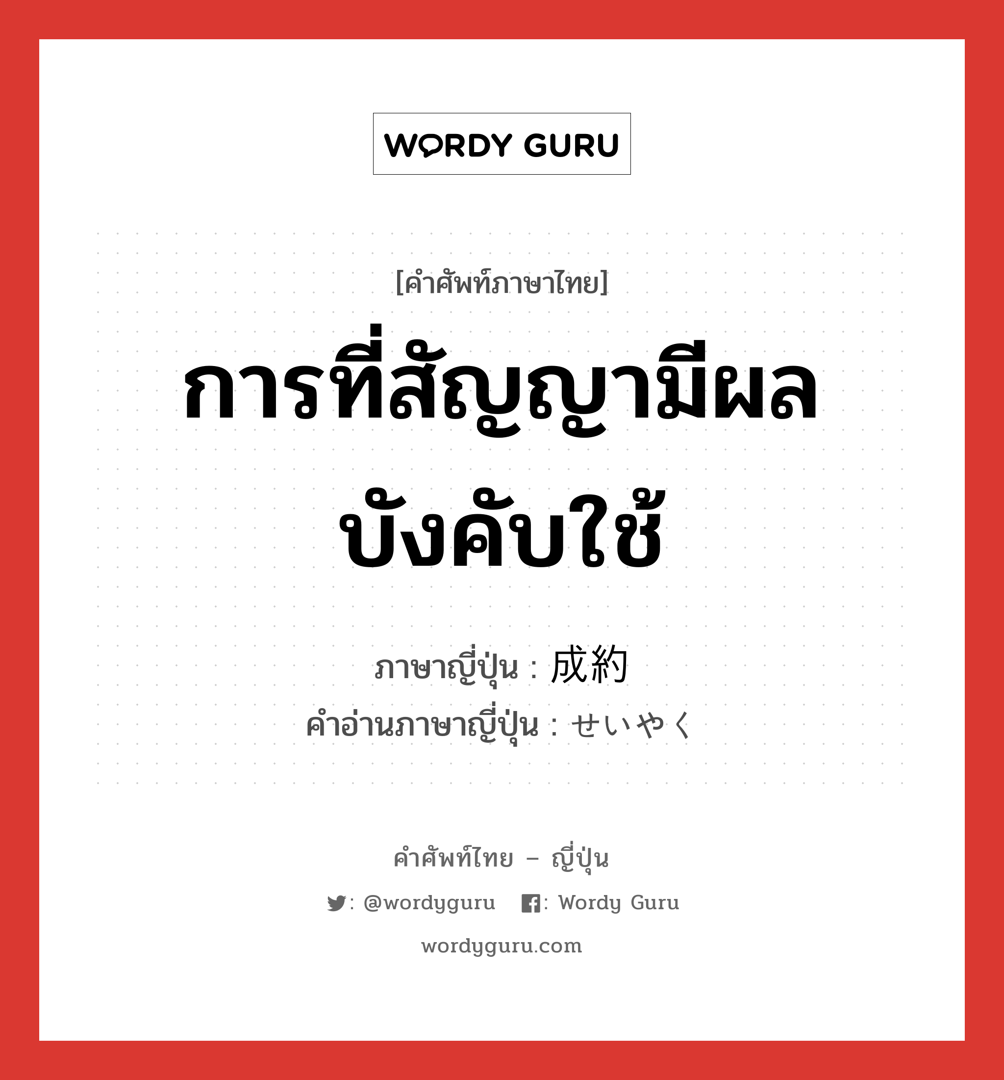 การที่สัญญามีผลบังคับใช้ ภาษาญี่ปุ่นคืออะไร, คำศัพท์ภาษาไทย - ญี่ปุ่น การที่สัญญามีผลบังคับใช้ ภาษาญี่ปุ่น 成約 คำอ่านภาษาญี่ปุ่น せいやく หมวด n หมวด n