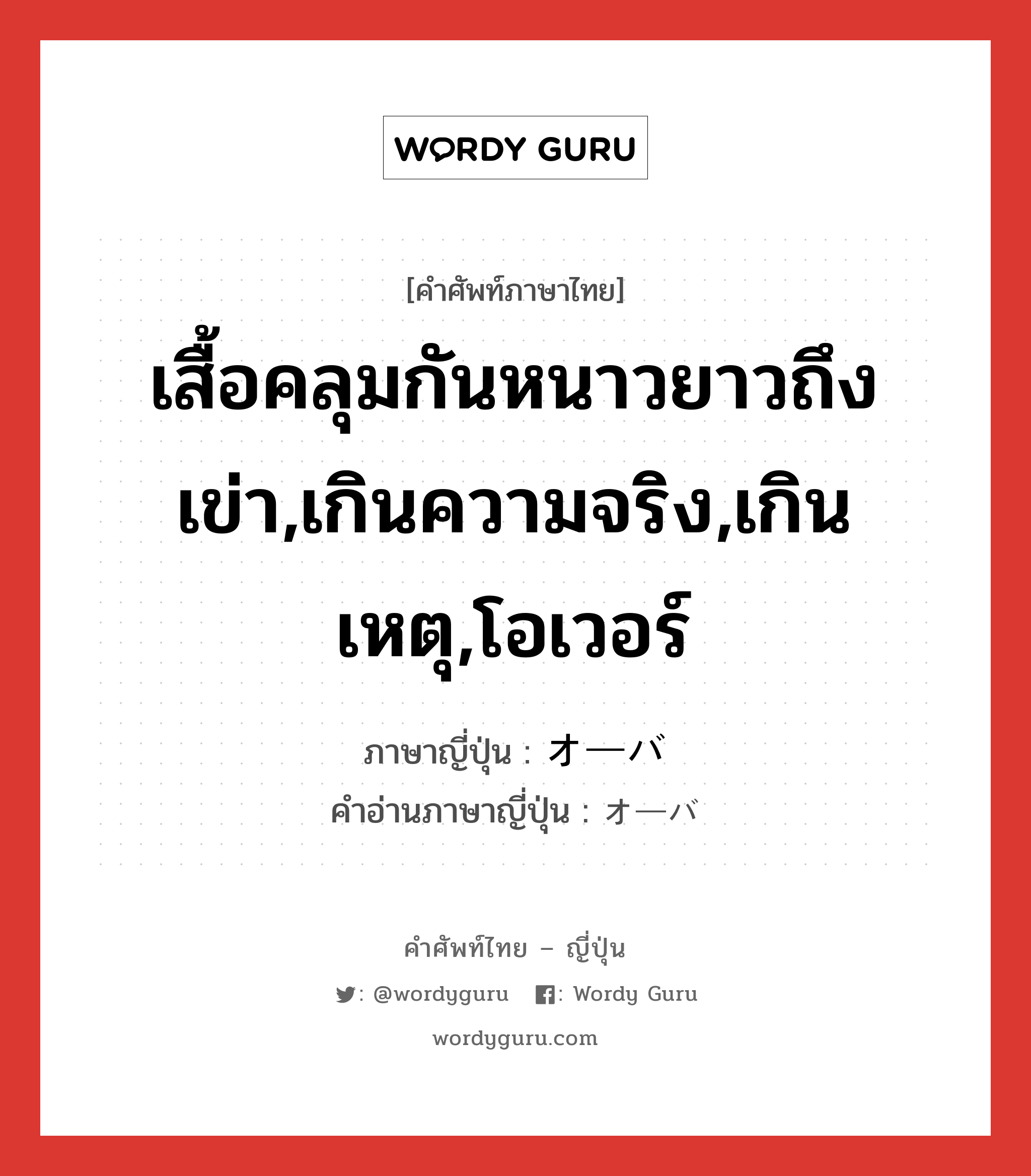 เสื้อคลุมกันหนาวยาวถึงเข่า,เกินความจริง,เกินเหตุ,โอเวอร์ ภาษาญี่ปุ่นคืออะไร, คำศัพท์ภาษาไทย - ญี่ปุ่น เสื้อคลุมกันหนาวยาวถึงเข่า,เกินความจริง,เกินเหตุ,โอเวอร์ ภาษาญี่ปุ่น オーバ คำอ่านภาษาญี่ปุ่น オーバ หมวด adj-na หมวด adj-na