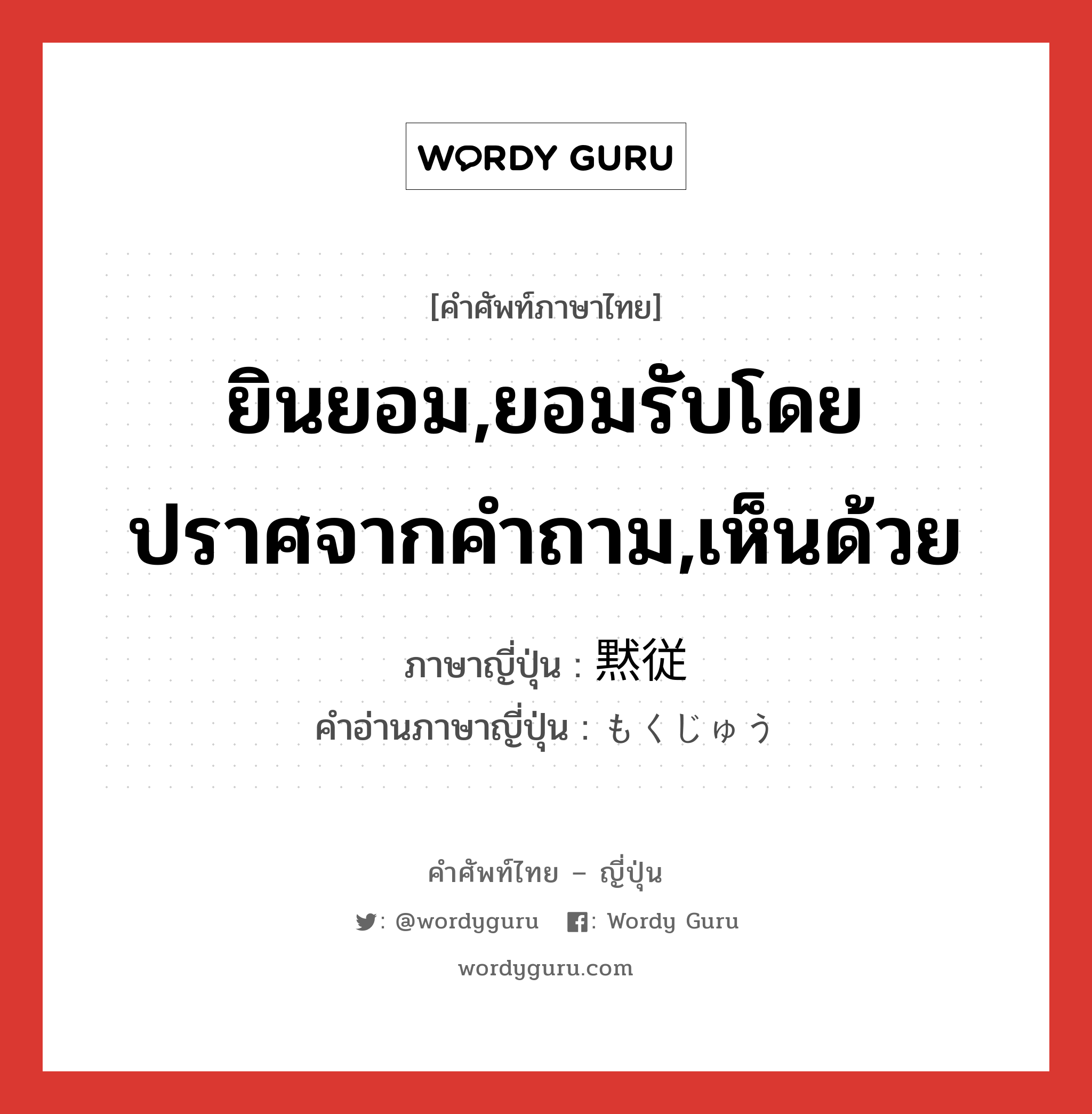 ยินยอม,ยอมรับโดยปราศจากคำถาม,เห็นด้วย ภาษาญี่ปุ่นคืออะไร, คำศัพท์ภาษาไทย - ญี่ปุ่น ยินยอม,ยอมรับโดยปราศจากคำถาม,เห็นด้วย ภาษาญี่ปุ่น 黙従 คำอ่านภาษาญี่ปุ่น もくじゅう หมวด n หมวด n