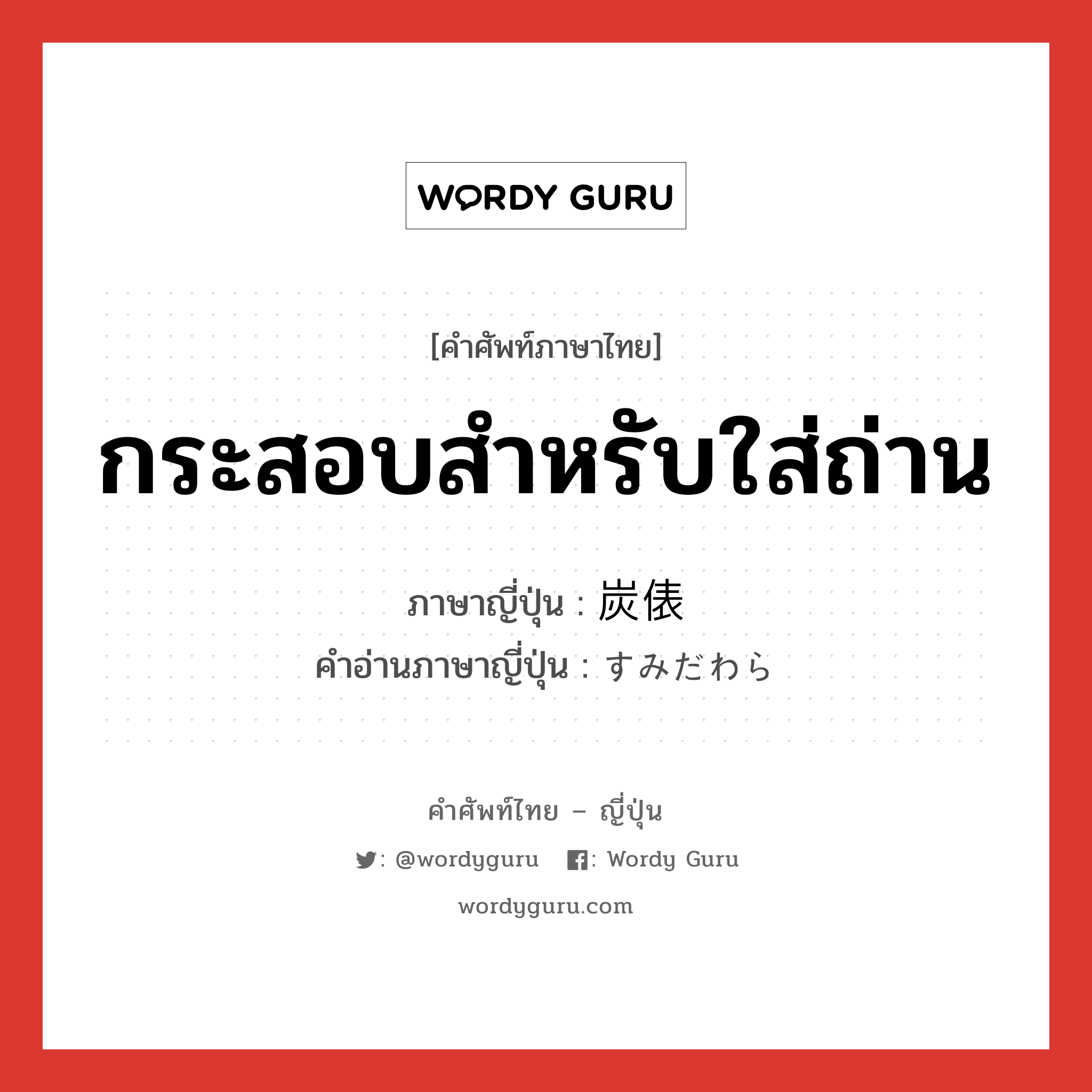 กระสอบสำหรับใส่ถ่าน ภาษาญี่ปุ่นคืออะไร, คำศัพท์ภาษาไทย - ญี่ปุ่น กระสอบสำหรับใส่ถ่าน ภาษาญี่ปุ่น 炭俵 คำอ่านภาษาญี่ปุ่น すみだわら หมวด n หมวด n