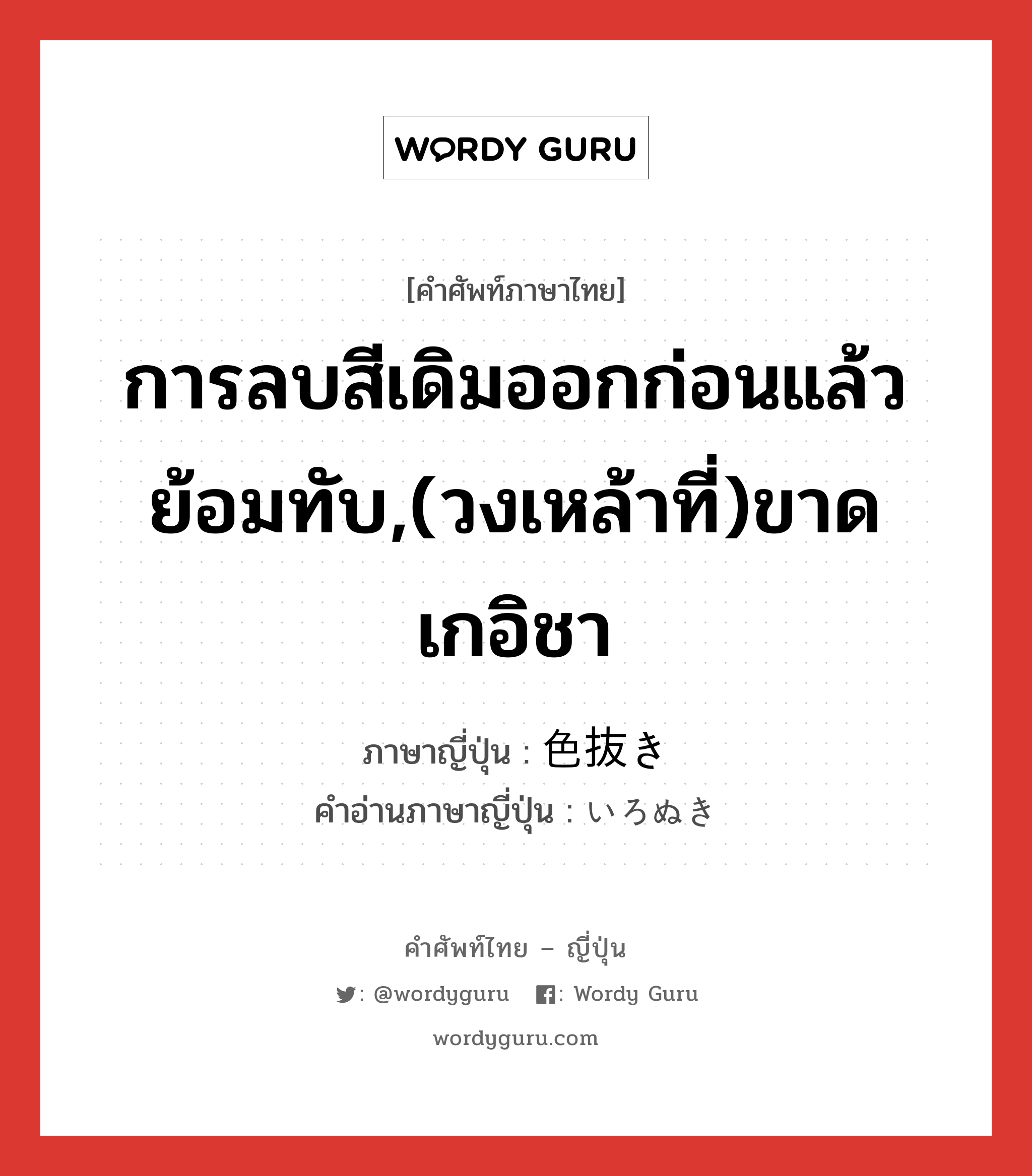 การลบสีเดิมออกก่อนแล้วย้อมทับ,(วงเหล้าที่)ขาดเกอิชา ภาษาญี่ปุ่นคืออะไร, คำศัพท์ภาษาไทย - ญี่ปุ่น การลบสีเดิมออกก่อนแล้วย้อมทับ,(วงเหล้าที่)ขาดเกอิชา ภาษาญี่ปุ่น 色抜き คำอ่านภาษาญี่ปุ่น いろぬき หมวด n หมวด n