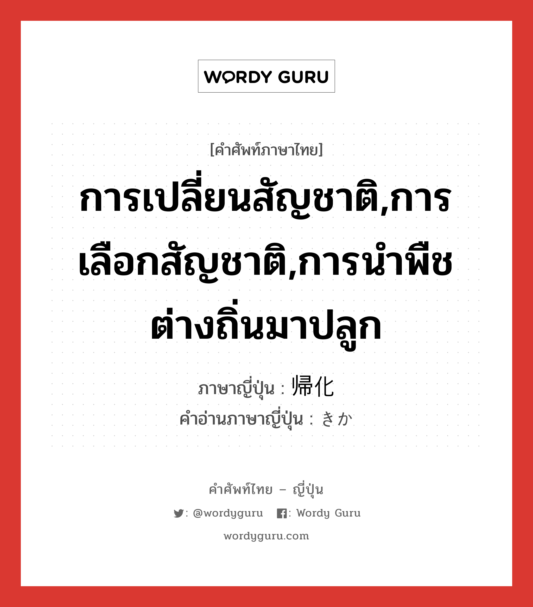 การเปลี่ยนสัญชาติ,การเลือกสัญชาติ,การนำพืชต่างถิ่นมาปลูก ภาษาญี่ปุ่นคืออะไร, คำศัพท์ภาษาไทย - ญี่ปุ่น การเปลี่ยนสัญชาติ,การเลือกสัญชาติ,การนำพืชต่างถิ่นมาปลูก ภาษาญี่ปุ่น 帰化 คำอ่านภาษาญี่ปุ่น きか หมวด n หมวด n