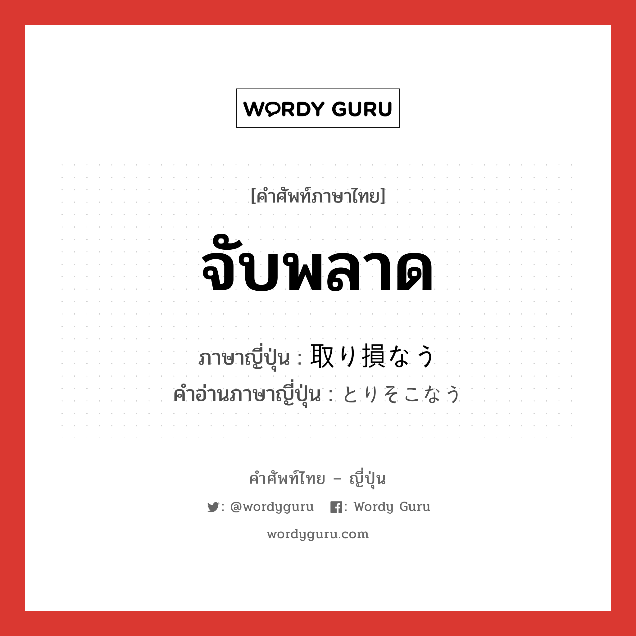 จับพลาด ภาษาญี่ปุ่นคืออะไร, คำศัพท์ภาษาไทย - ญี่ปุ่น จับพลาด ภาษาญี่ปุ่น 取り損なう คำอ่านภาษาญี่ปุ่น とりそこなう หมวด v5u หมวด v5u