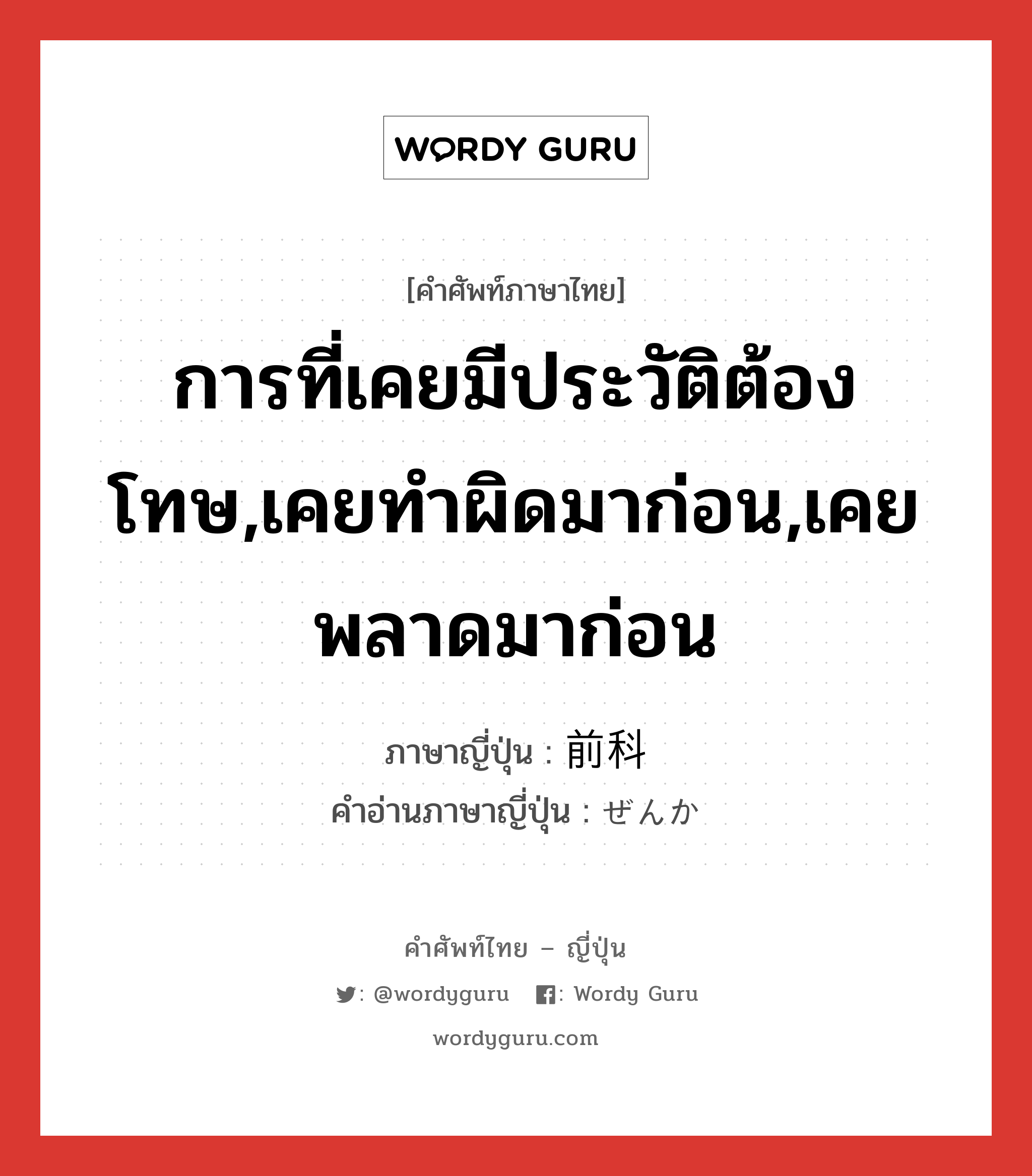 การที่เคยมีประวัติต้องโทษ,เคยทำผิดมาก่อน,เคยพลาดมาก่อน ภาษาญี่ปุ่นคืออะไร, คำศัพท์ภาษาไทย - ญี่ปุ่น การที่เคยมีประวัติต้องโทษ,เคยทำผิดมาก่อน,เคยพลาดมาก่อน ภาษาญี่ปุ่น 前科 คำอ่านภาษาญี่ปุ่น ぜんか หมวด n หมวด n