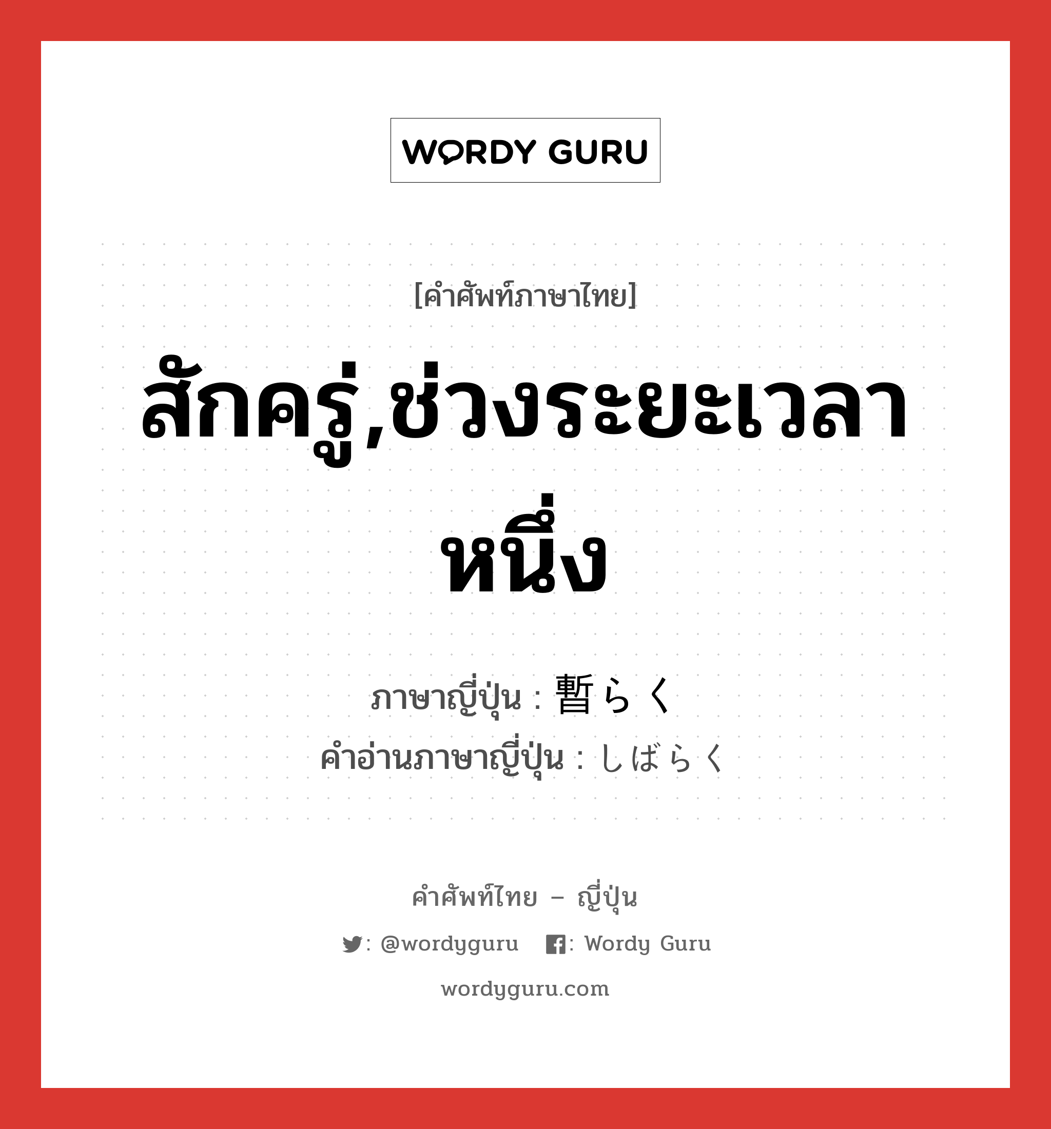 สักครู่,ช่วงระยะเวลาหนึ่ง ภาษาญี่ปุ่นคืออะไร, คำศัพท์ภาษาไทย - ญี่ปุ่น สักครู่,ช่วงระยะเวลาหนึ่ง ภาษาญี่ปุ่น 暫らく คำอ่านภาษาญี่ปุ่น しばらく หมวด adv หมวด adv