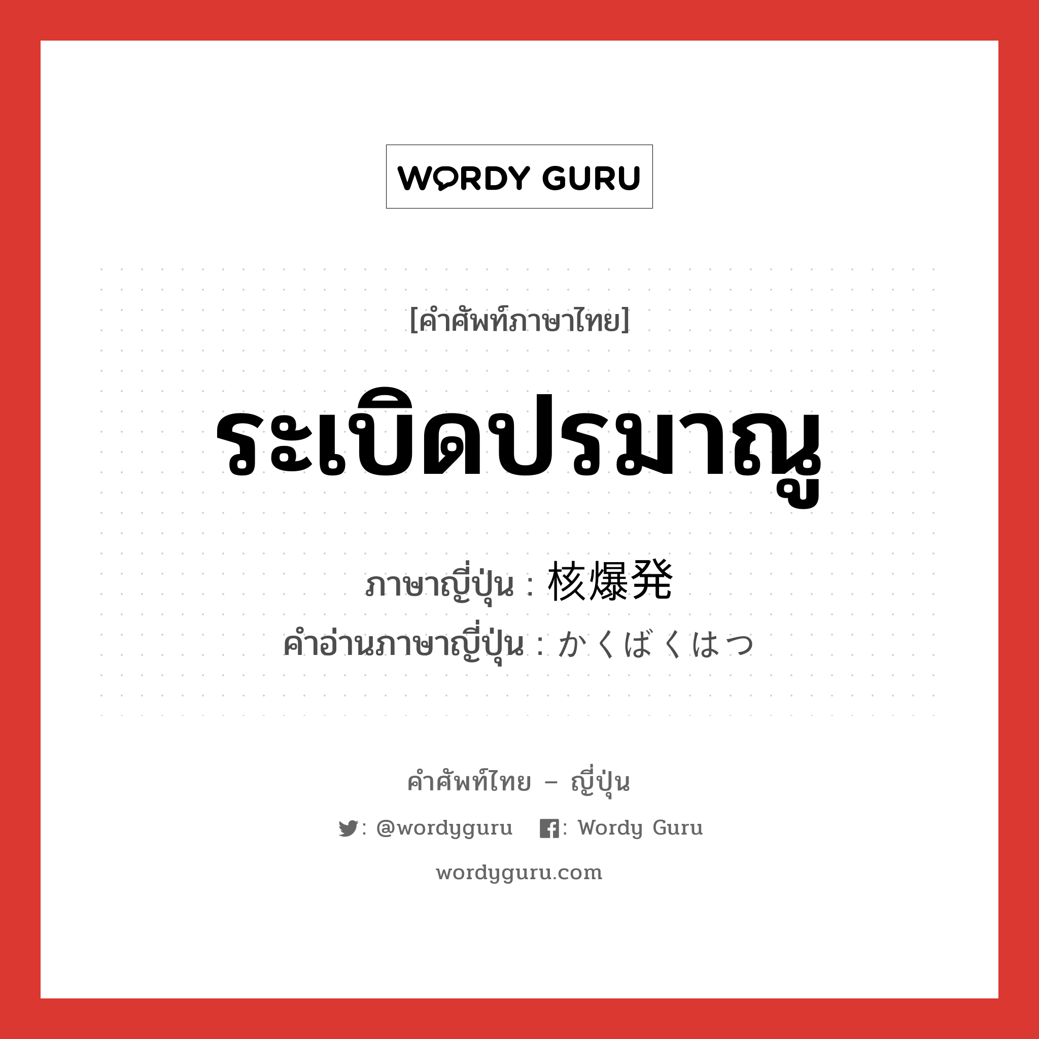 ระเบิดปรมาณู ภาษาญี่ปุ่นคืออะไร, คำศัพท์ภาษาไทย - ญี่ปุ่น ระเบิดปรมาณู ภาษาญี่ปุ่น 核爆発 คำอ่านภาษาญี่ปุ่น かくばくはつ หมวด n หมวด n