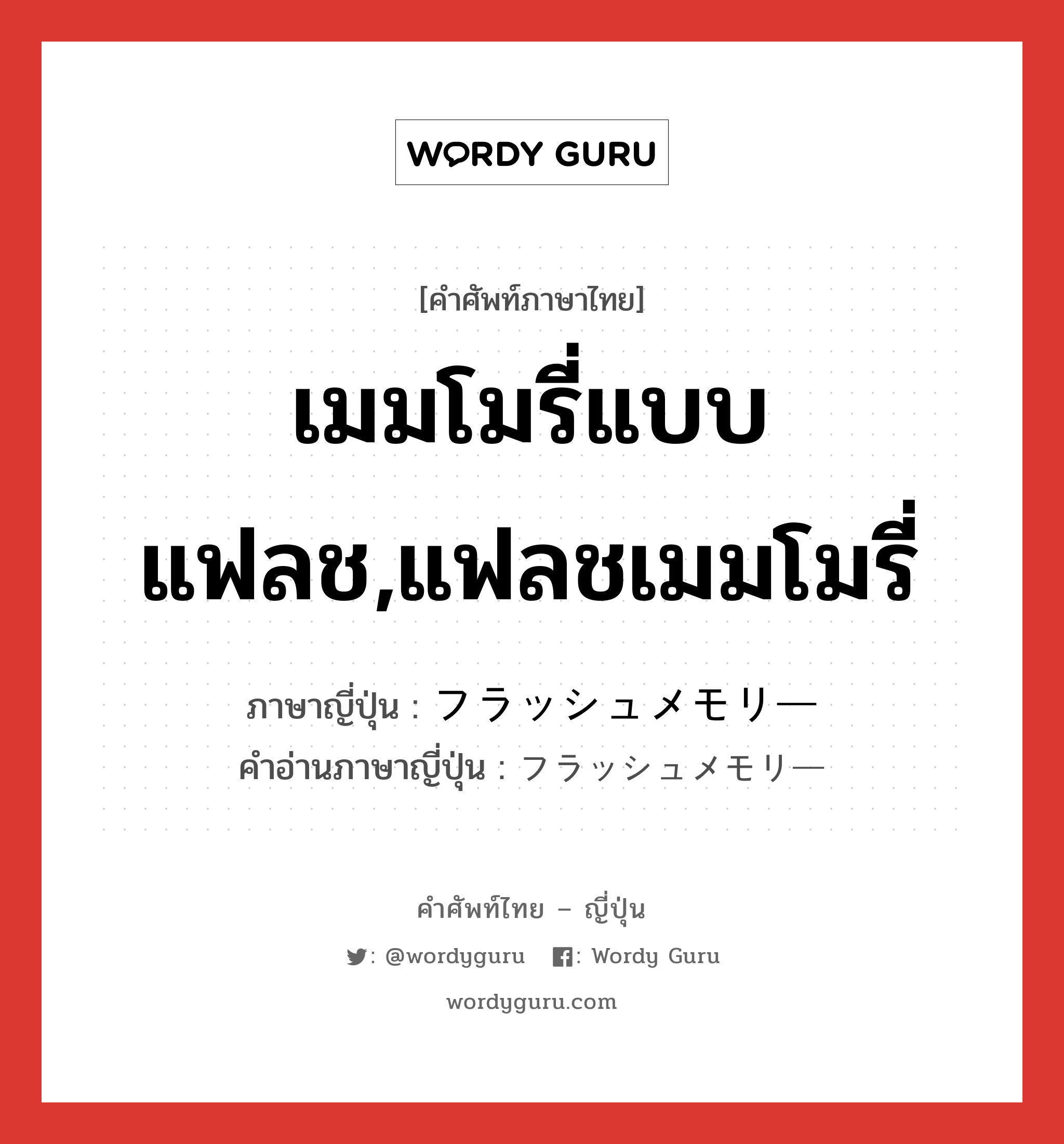 เมมโมรี่แบบแฟลช,แฟลชเมมโมรี่ ภาษาญี่ปุ่นคืออะไร, คำศัพท์ภาษาไทย - ญี่ปุ่น เมมโมรี่แบบแฟลช,แฟลชเมมโมรี่ ภาษาญี่ปุ่น フラッシュメモリー คำอ่านภาษาญี่ปุ่น フラッシュメモリー หมวด n หมวด n