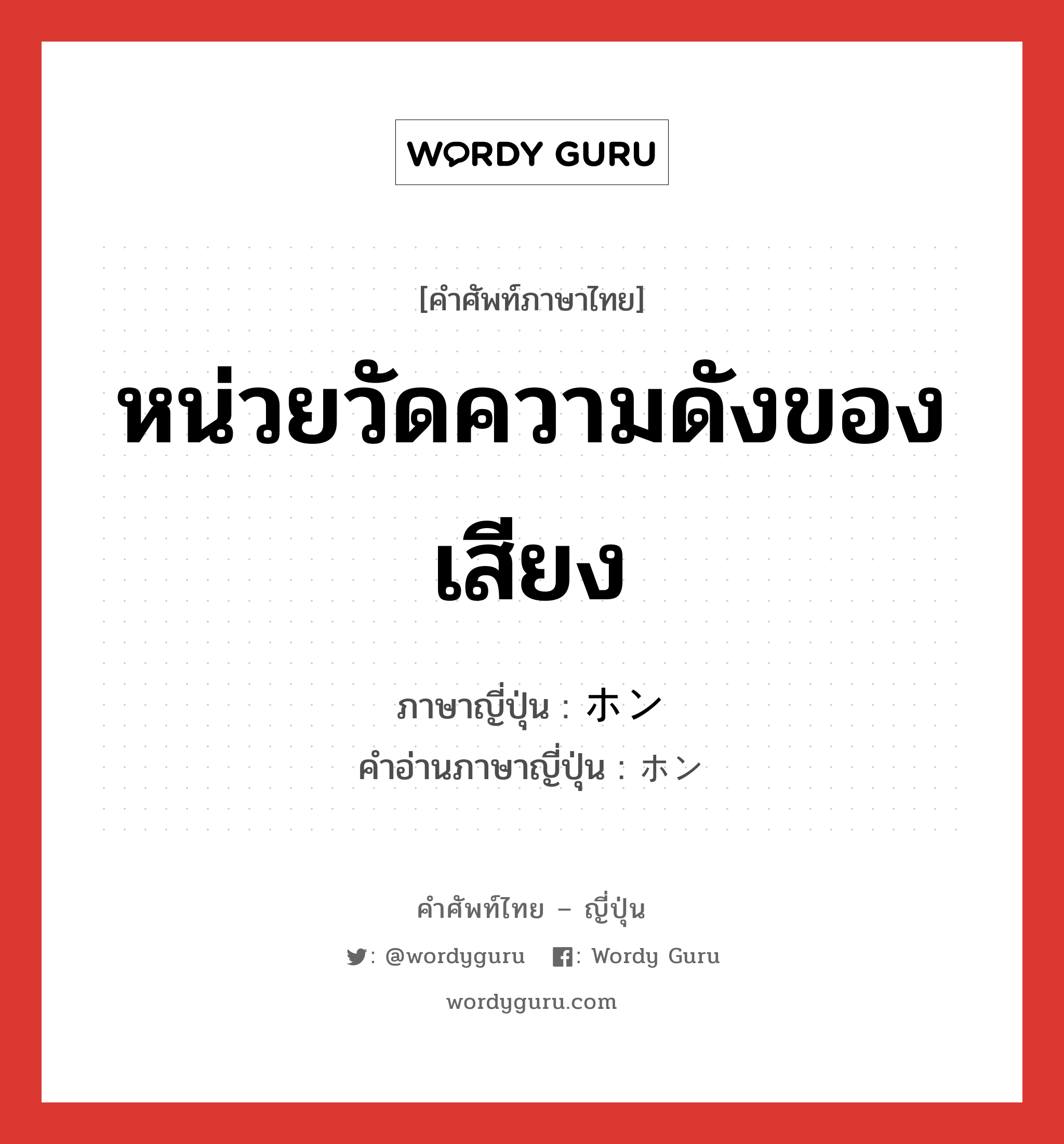 หน่วยวัดความดังของเสียง ภาษาญี่ปุ่นคืออะไร, คำศัพท์ภาษาไทย - ญี่ปุ่น หน่วยวัดความดังของเสียง ภาษาญี่ปุ่น ホン คำอ่านภาษาญี่ปุ่น ホン หมวด n หมวด n