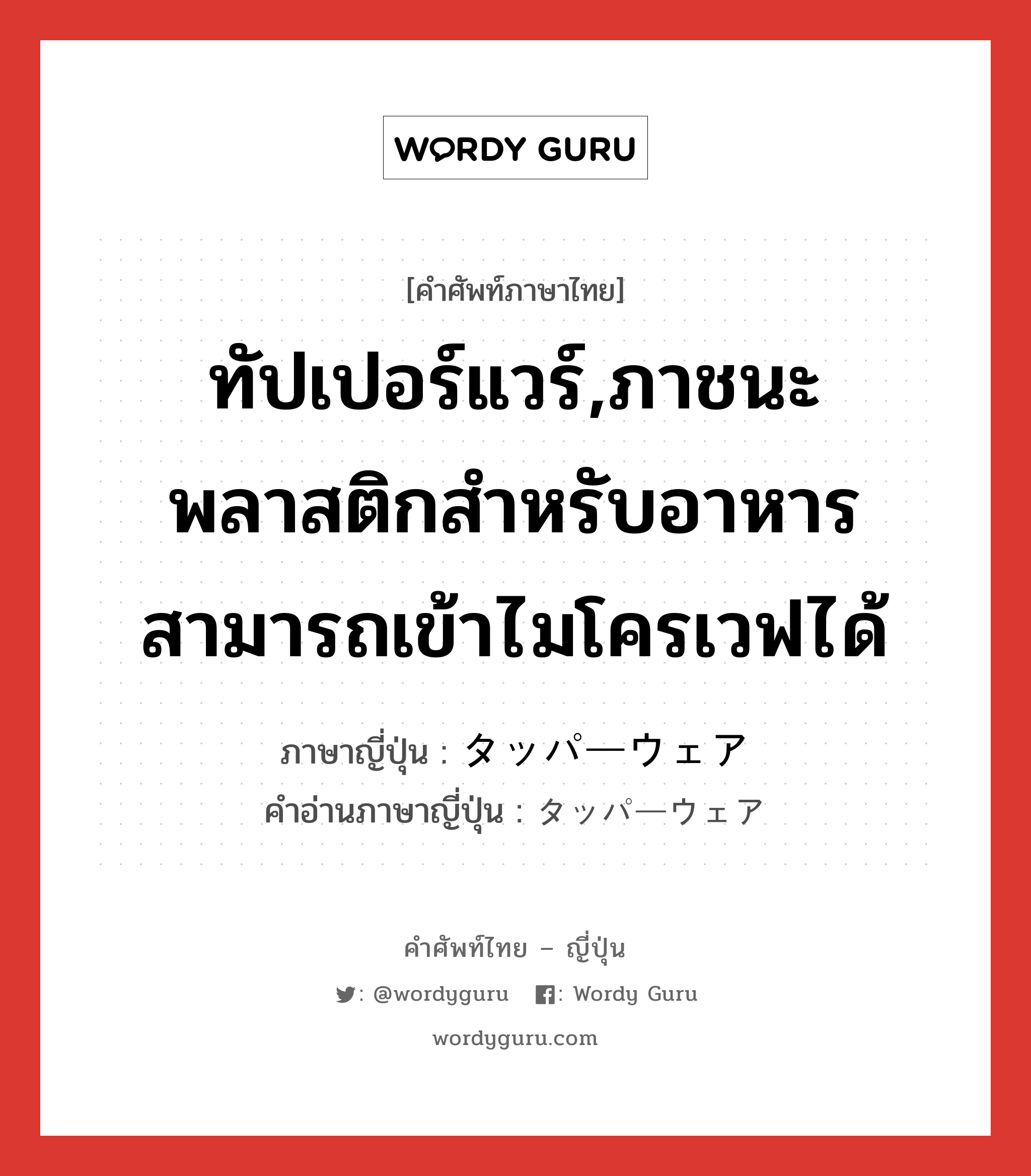 ทัปเปอร์แวร์,ภาชนะพลาสติกสำหรับอาหาร สามารถเข้าไมโครเวฟได้ ภาษาญี่ปุ่นคืออะไร, คำศัพท์ภาษาไทย - ญี่ปุ่น ทัปเปอร์แวร์,ภาชนะพลาสติกสำหรับอาหาร สามารถเข้าไมโครเวฟได้ ภาษาญี่ปุ่น タッパーウェア คำอ่านภาษาญี่ปุ่น タッパーウェア หมวด n หมวด n