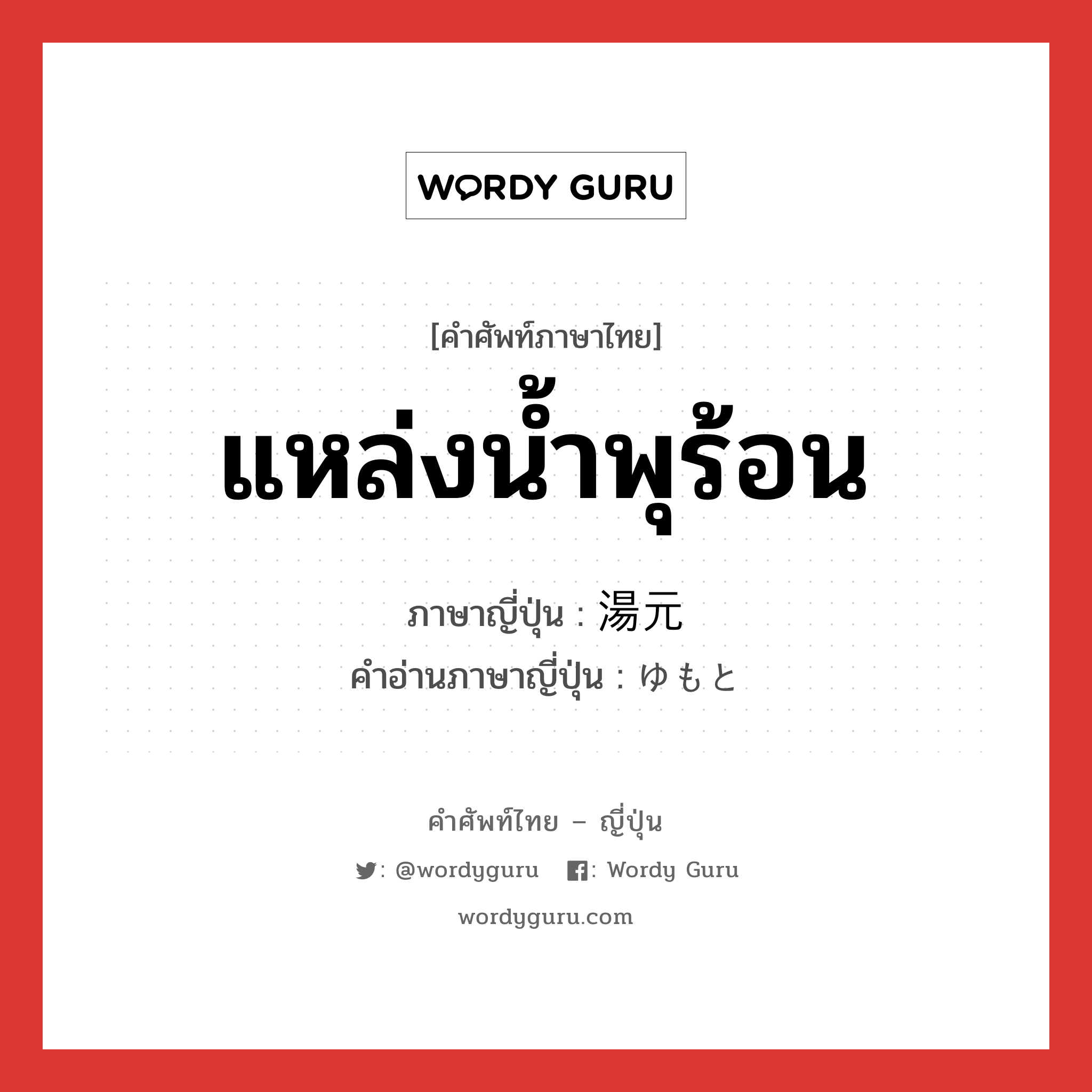 แหล่งน้ำพุร้อน ภาษาญี่ปุ่นคืออะไร, คำศัพท์ภาษาไทย - ญี่ปุ่น แหล่งน้ำพุร้อน ภาษาญี่ปุ่น 湯元 คำอ่านภาษาญี่ปุ่น ゆもと หมวด n หมวด n