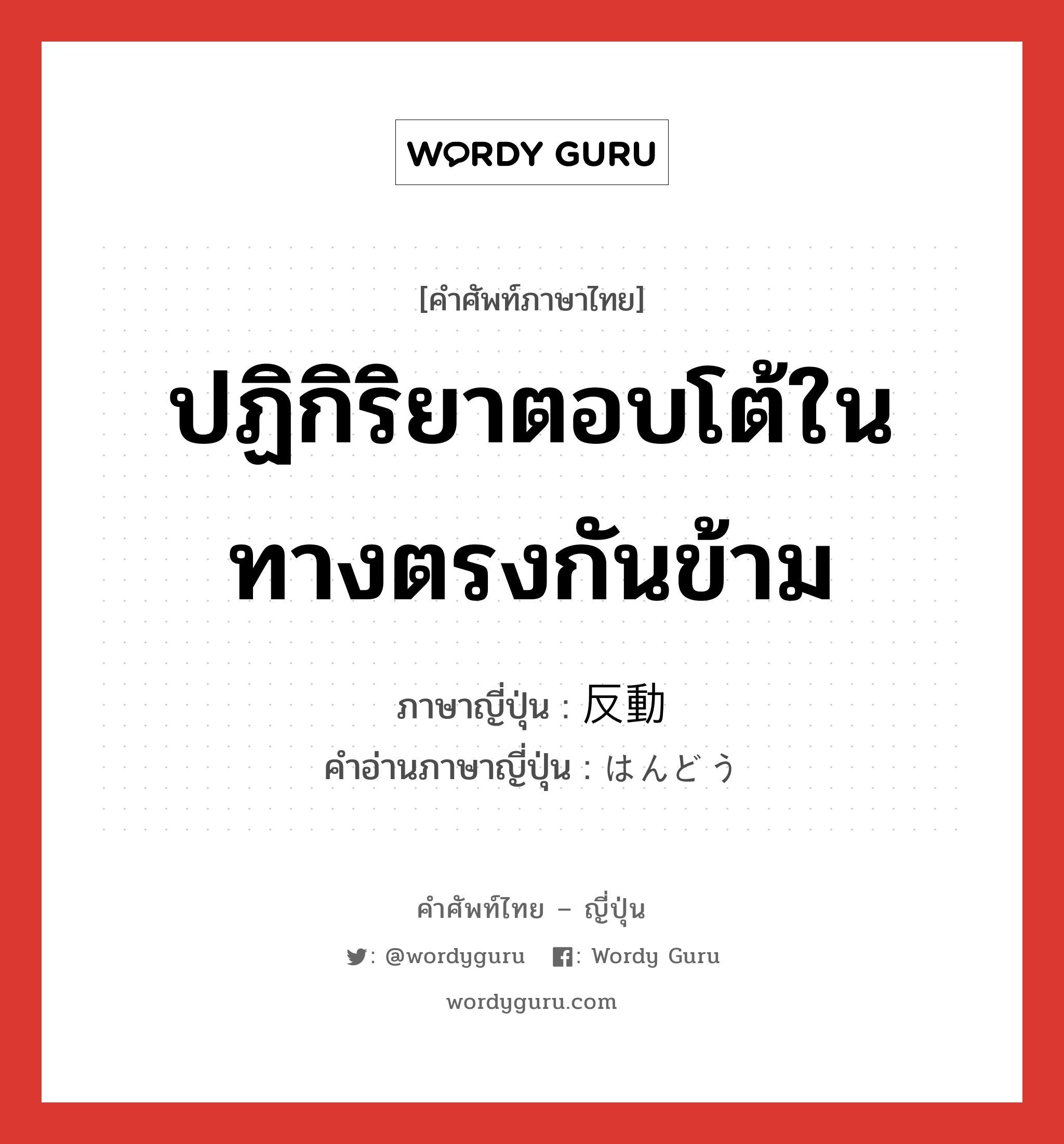 ปฏิกิริยาตอบโต้ในทางตรงกันข้าม ภาษาญี่ปุ่นคืออะไร, คำศัพท์ภาษาไทย - ญี่ปุ่น ปฏิกิริยาตอบโต้ในทางตรงกันข้าม ภาษาญี่ปุ่น 反動 คำอ่านภาษาญี่ปุ่น はんどう หมวด n หมวด n