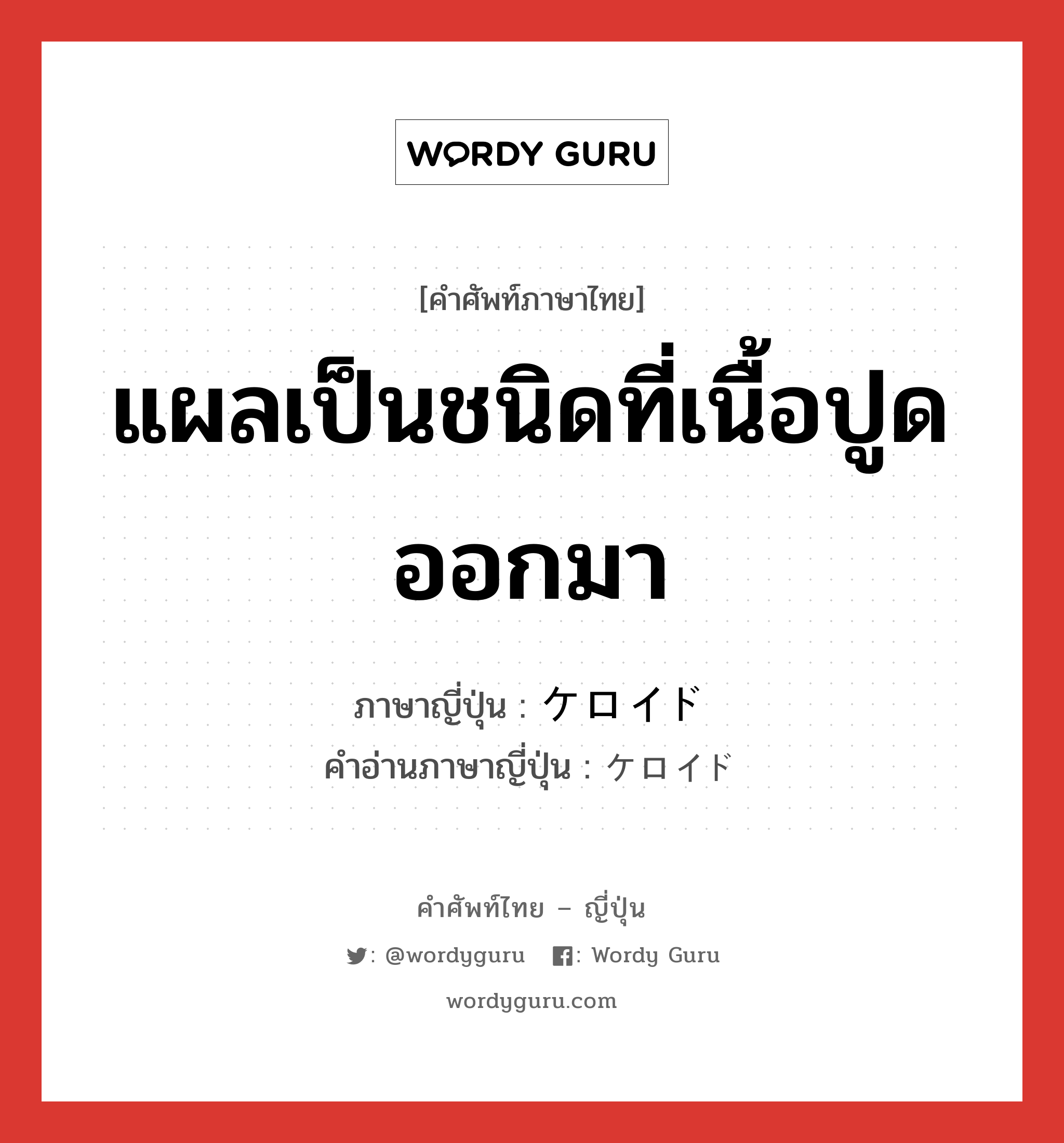 แผลเป็นชนิดที่เนื้อปูดออกมา ภาษาญี่ปุ่นคืออะไร, คำศัพท์ภาษาไทย - ญี่ปุ่น แผลเป็นชนิดที่เนื้อปูดออกมา ภาษาญี่ปุ่น ケロイド คำอ่านภาษาญี่ปุ่น ケロイド หมวด n หมวด n