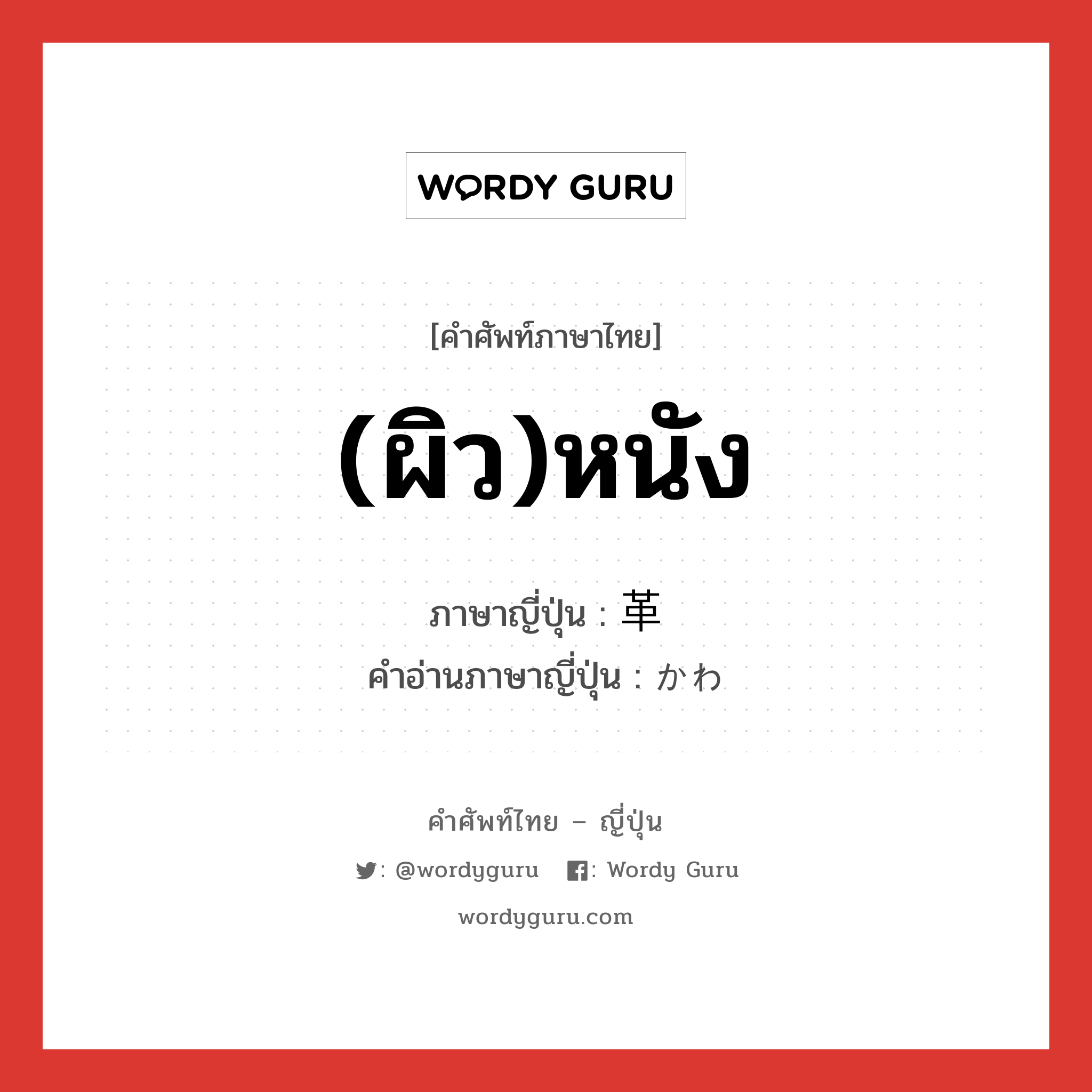 (ผิว)หนัง ภาษาญี่ปุ่นคืออะไร, คำศัพท์ภาษาไทย - ญี่ปุ่น (ผิว)หนัง ภาษาญี่ปุ่น 革 คำอ่านภาษาญี่ปุ่น かわ หมวด n หมวด n