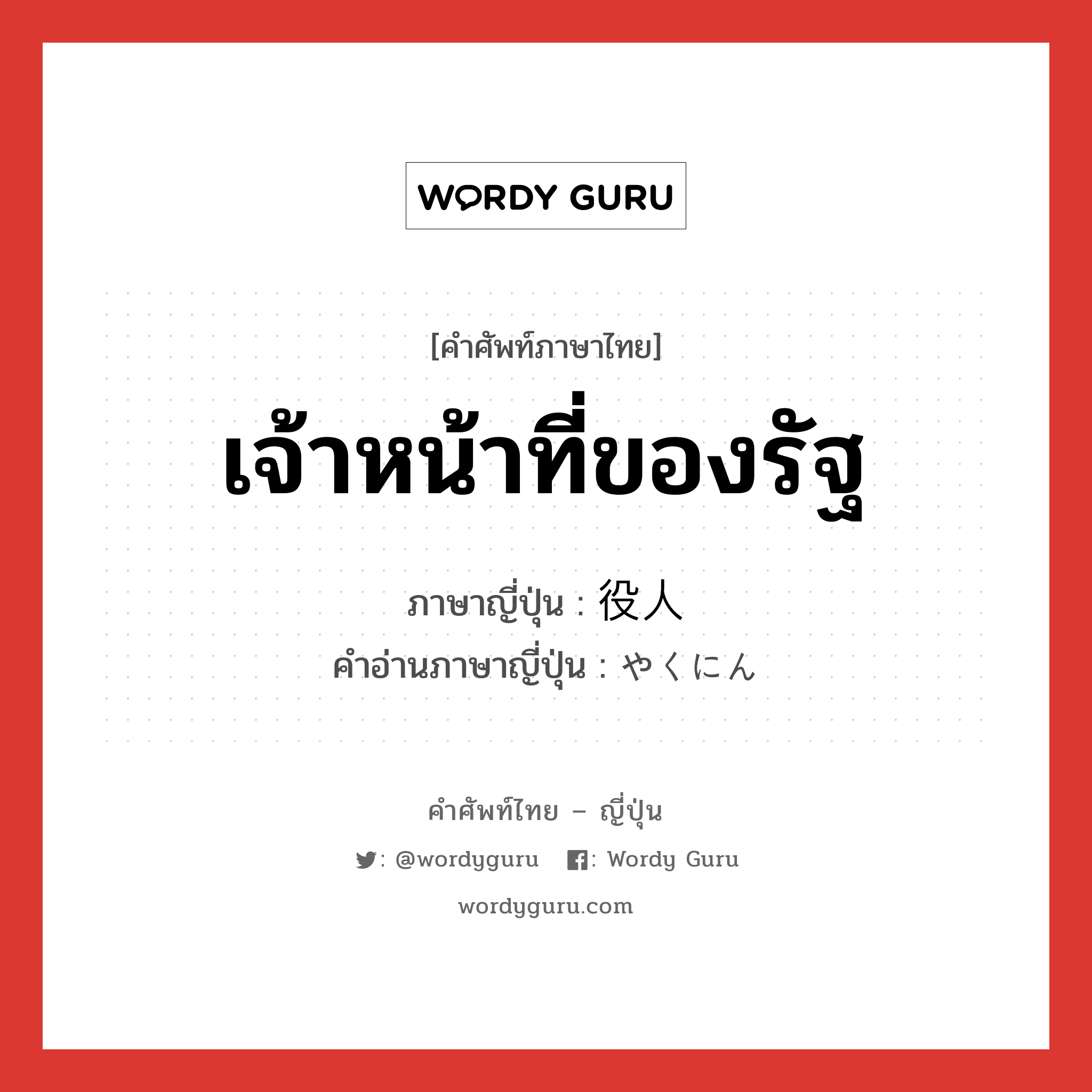 เจ้าหน้าที่ของรัฐ ภาษาญี่ปุ่นคืออะไร, คำศัพท์ภาษาไทย - ญี่ปุ่น เจ้าหน้าที่ของรัฐ ภาษาญี่ปุ่น 役人 คำอ่านภาษาญี่ปุ่น やくにん หมวด n หมวด n