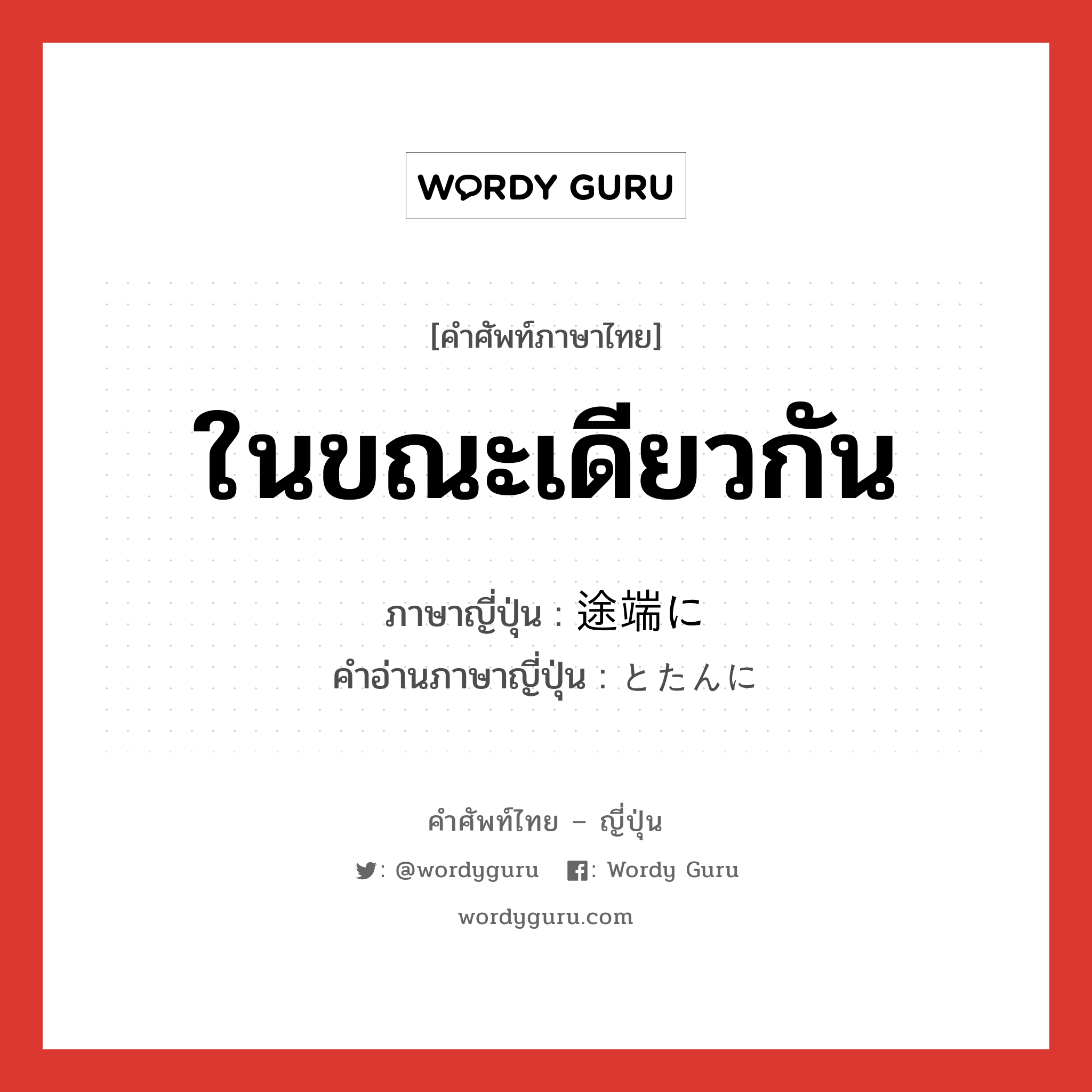 ในขณะเดียวกัน ภาษาญี่ปุ่นคืออะไร, คำศัพท์ภาษาไทย - ญี่ปุ่น ในขณะเดียวกัน ภาษาญี่ปุ่น 途端に คำอ่านภาษาญี่ปุ่น とたんに หมวด adv หมวด adv