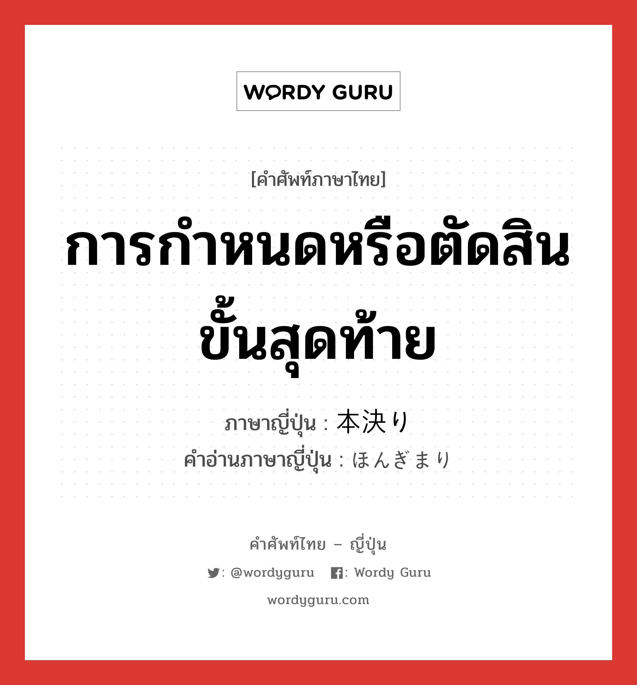 การกำหนดหรือตัดสินขั้นสุดท้าย ภาษาญี่ปุ่นคืออะไร, คำศัพท์ภาษาไทย - ญี่ปุ่น การกำหนดหรือตัดสินขั้นสุดท้าย ภาษาญี่ปุ่น 本決り คำอ่านภาษาญี่ปุ่น ほんぎまり หมวด n หมวด n