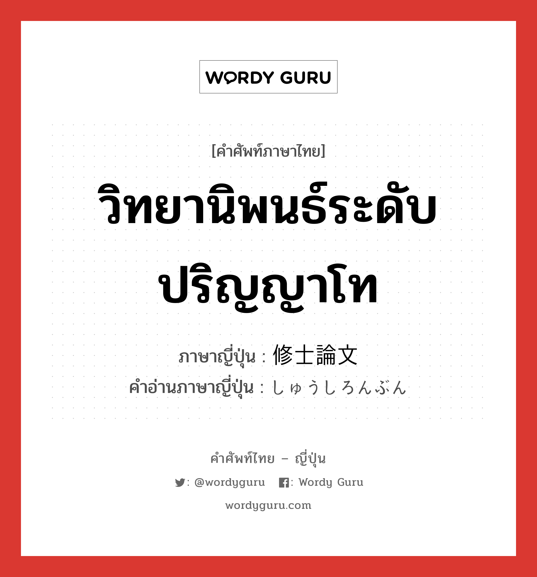 วิทยานิพนธ์ระดับปริญญาโท ภาษาญี่ปุ่นคืออะไร, คำศัพท์ภาษาไทย - ญี่ปุ่น วิทยานิพนธ์ระดับปริญญาโท ภาษาญี่ปุ่น 修士論文 คำอ่านภาษาญี่ปุ่น しゅうしろんぶん หมวด n หมวด n