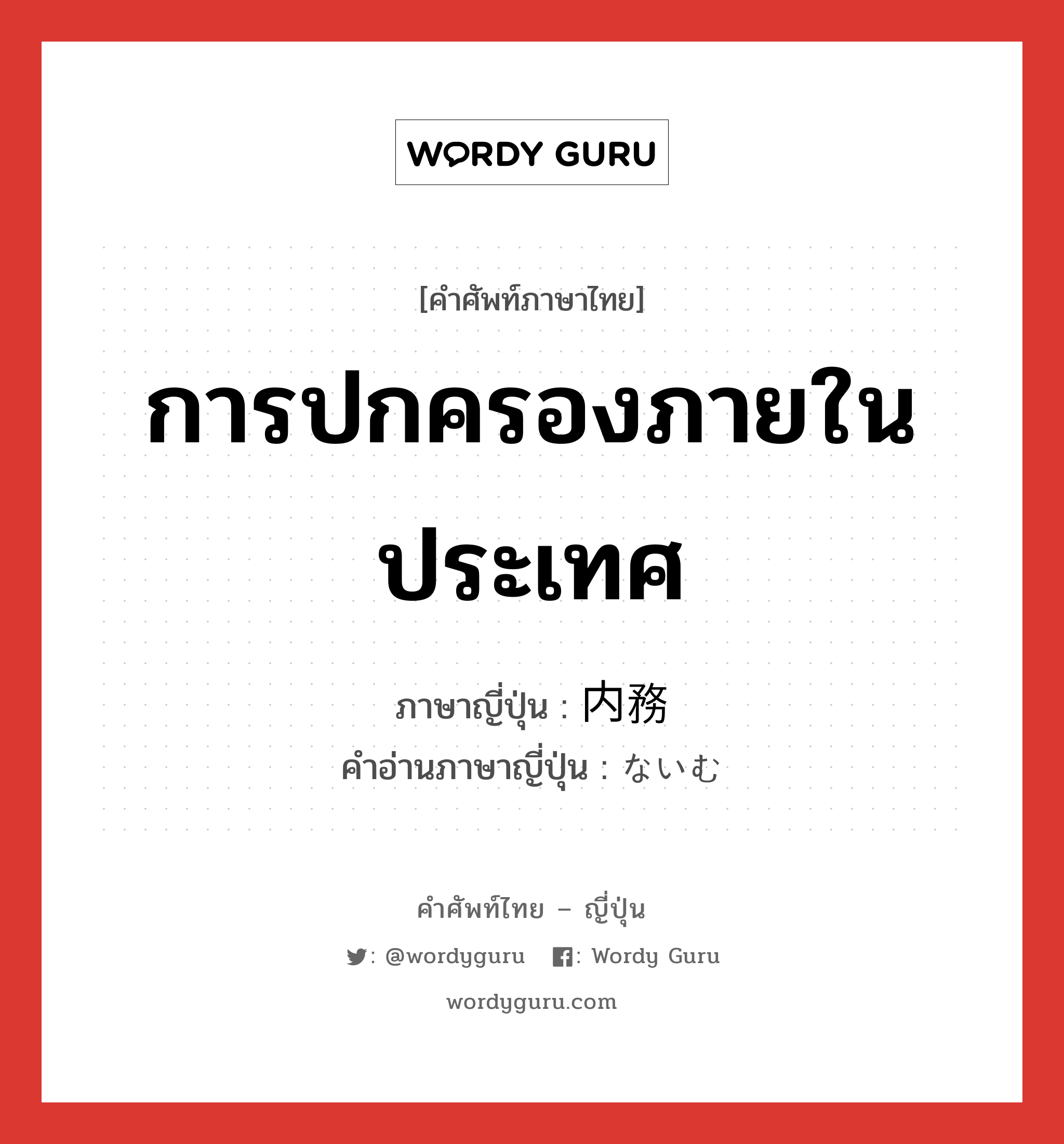 การปกครองภายในประเทศ ภาษาญี่ปุ่นคืออะไร, คำศัพท์ภาษาไทย - ญี่ปุ่น การปกครองภายในประเทศ ภาษาญี่ปุ่น 内務 คำอ่านภาษาญี่ปุ่น ないむ หมวด n หมวด n