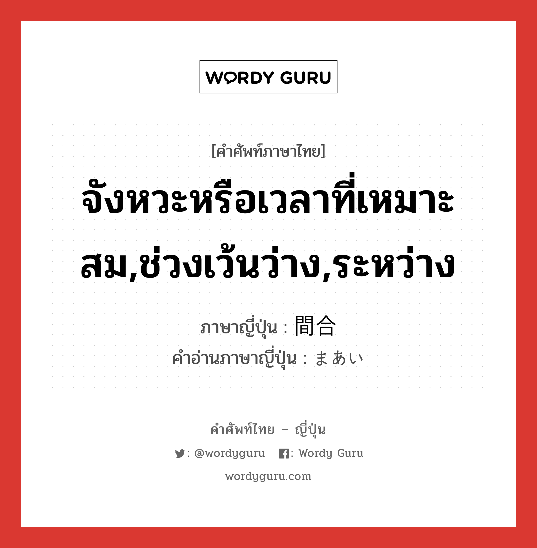 จังหวะหรือเวลาที่เหมาะสม,ช่วงเว้นว่าง,ระหว่าง ภาษาญี่ปุ่นคืออะไร, คำศัพท์ภาษาไทย - ญี่ปุ่น จังหวะหรือเวลาที่เหมาะสม,ช่วงเว้นว่าง,ระหว่าง ภาษาญี่ปุ่น 間合 คำอ่านภาษาญี่ปุ่น まあい หมวด n หมวด n