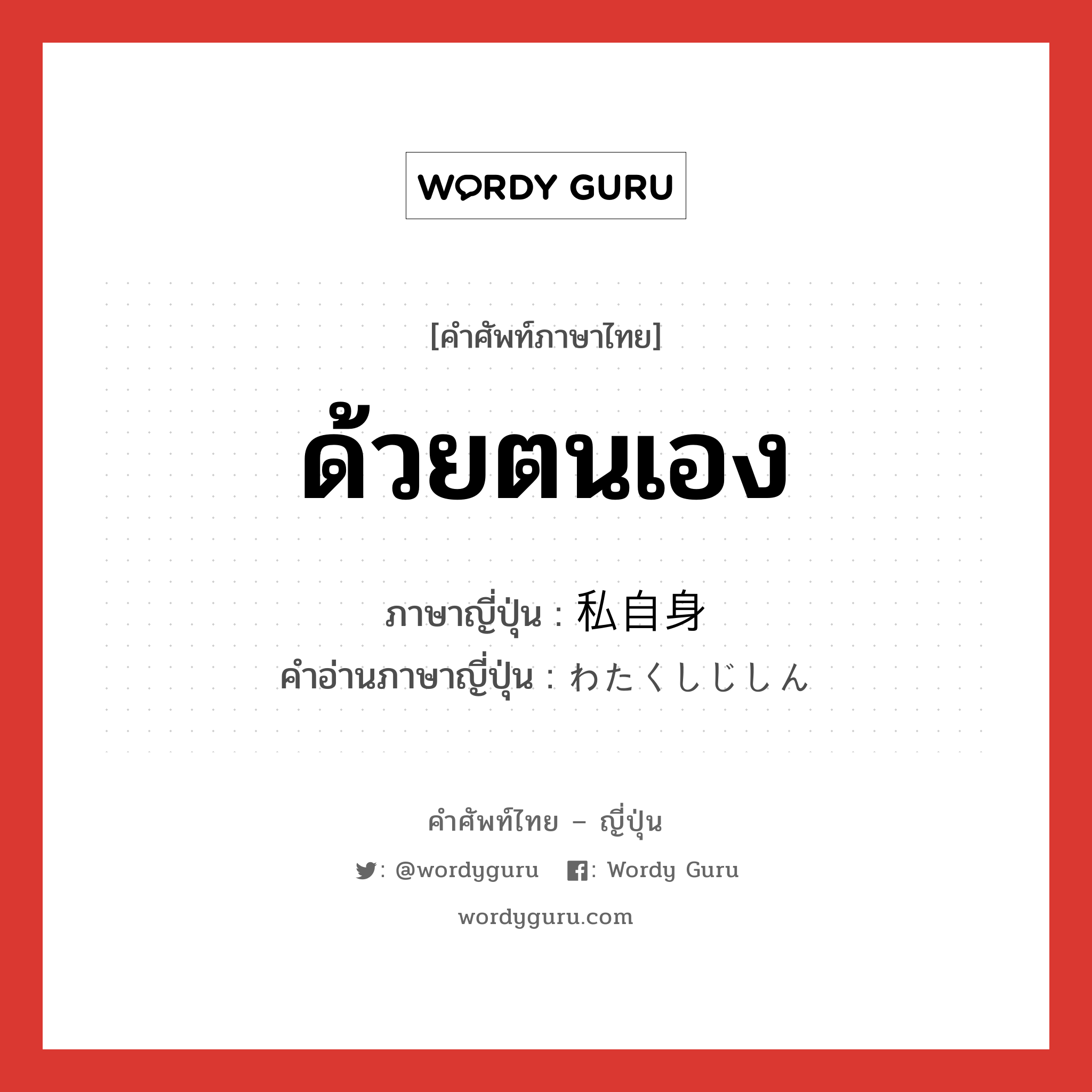 ด้วยตนเอง ภาษาญี่ปุ่นคืออะไร, คำศัพท์ภาษาไทย - ญี่ปุ่น ด้วยตนเอง ภาษาญี่ปุ่น 私自身 คำอ่านภาษาญี่ปุ่น わたくしじしん หมวด n หมวด n