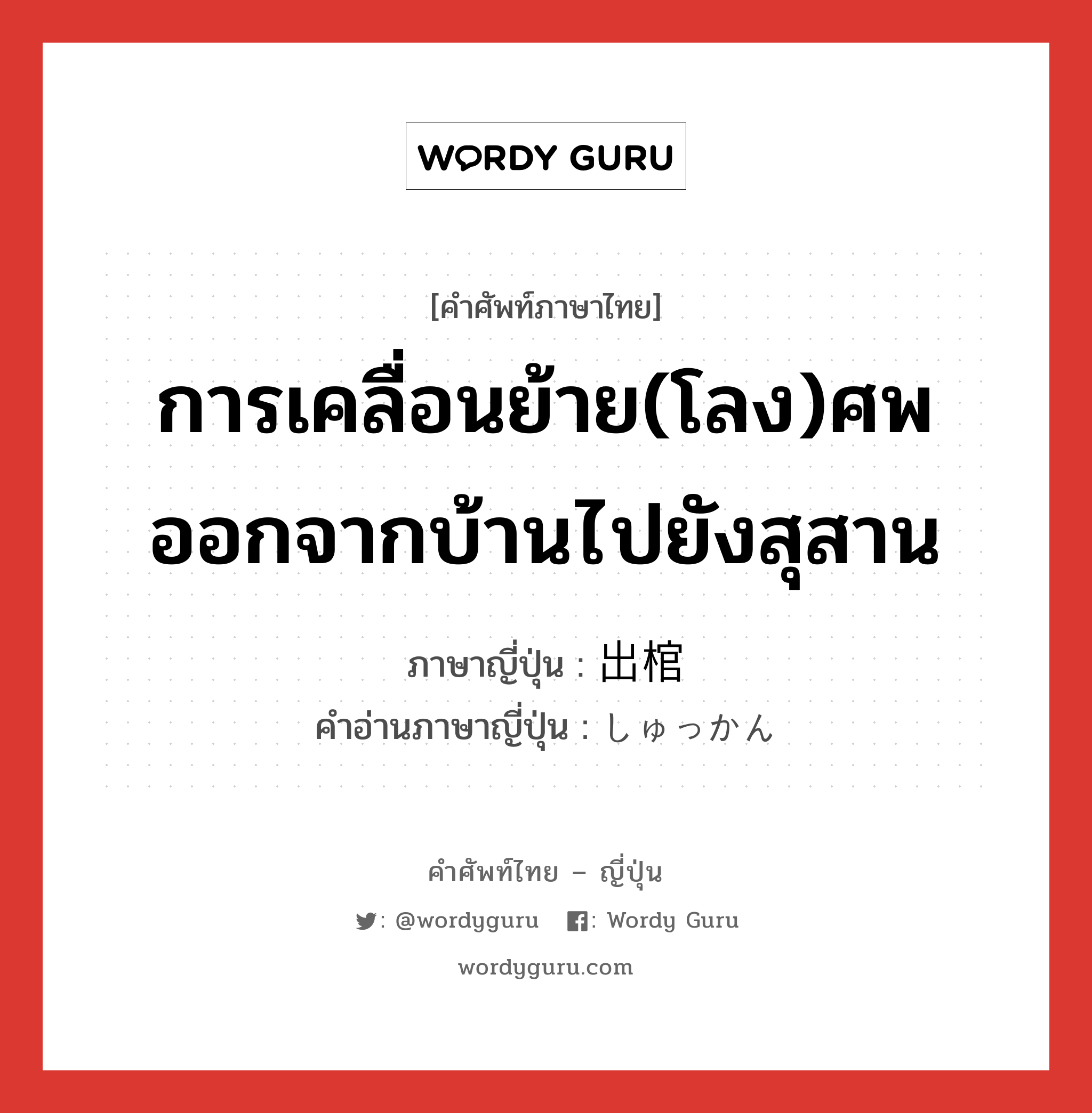 การเคลื่อนย้าย(โลง)ศพออกจากบ้านไปยังสุสาน ภาษาญี่ปุ่นคืออะไร, คำศัพท์ภาษาไทย - ญี่ปุ่น การเคลื่อนย้าย(โลง)ศพออกจากบ้านไปยังสุสาน ภาษาญี่ปุ่น 出棺 คำอ่านภาษาญี่ปุ่น しゅっかん หมวด n หมวด n