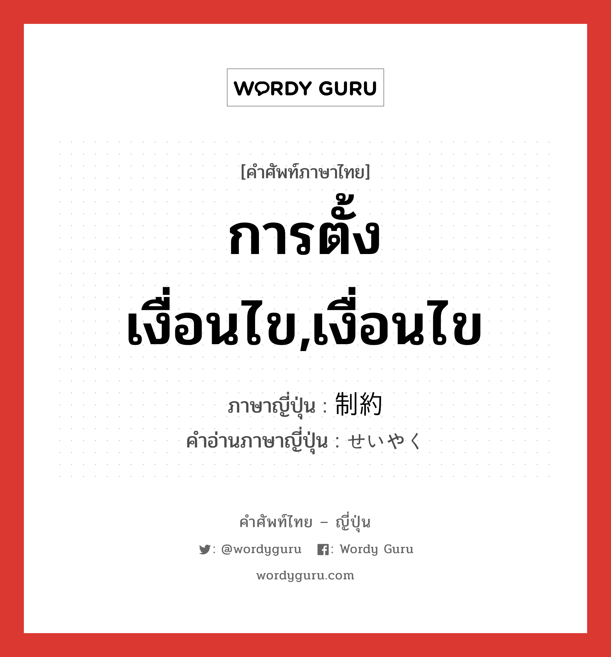 การตั้งเงื่อนไข,เงื่อนไข ภาษาญี่ปุ่นคืออะไร, คำศัพท์ภาษาไทย - ญี่ปุ่น การตั้งเงื่อนไข,เงื่อนไข ภาษาญี่ปุ่น 制約 คำอ่านภาษาญี่ปุ่น せいやく หมวด n หมวด n