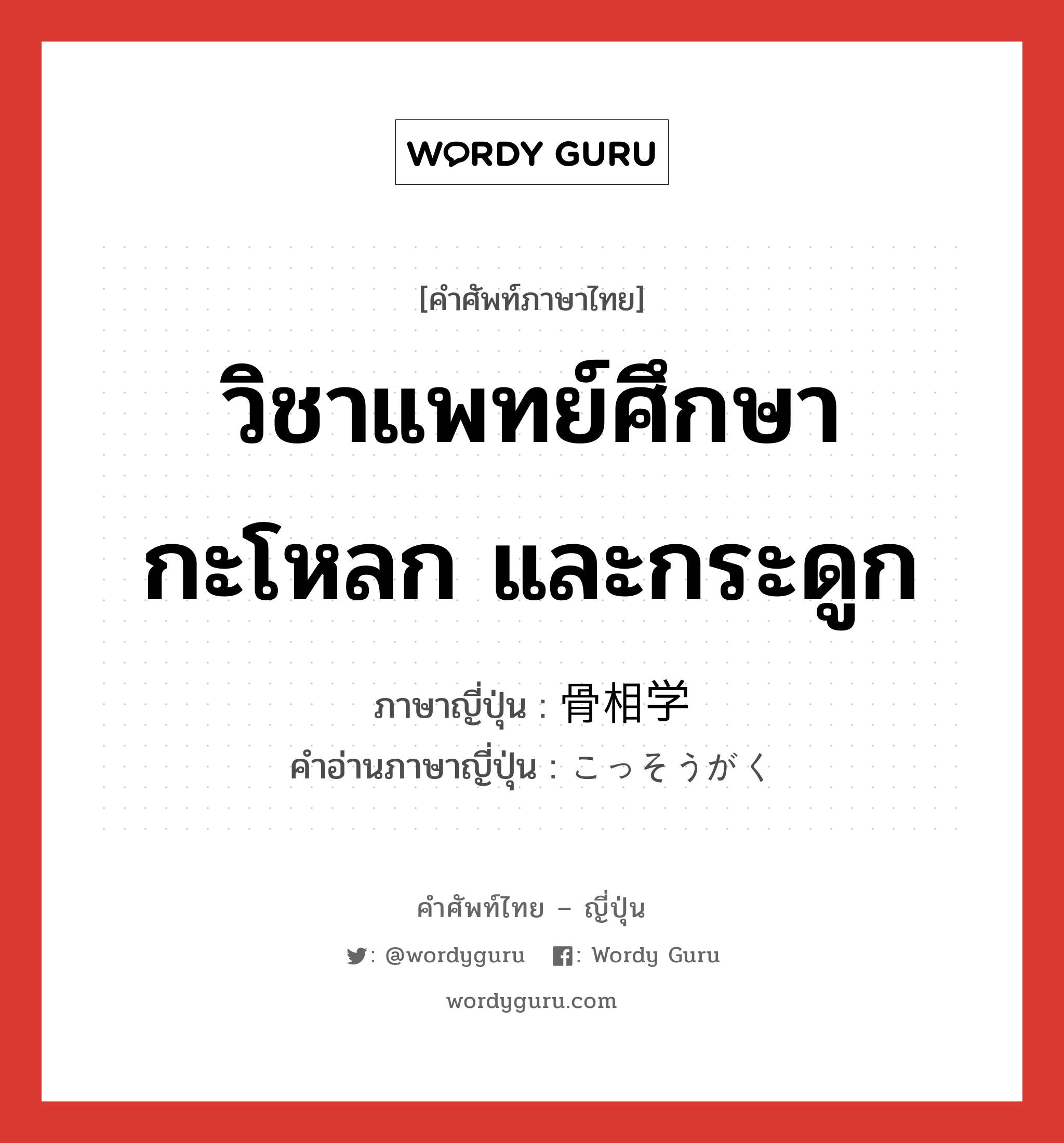 วิชาแพทย์ศึกษากะโหลก และกระดูก ภาษาญี่ปุ่นคืออะไร, คำศัพท์ภาษาไทย - ญี่ปุ่น วิชาแพทย์ศึกษากะโหลก และกระดูก ภาษาญี่ปุ่น 骨相学 คำอ่านภาษาญี่ปุ่น こっそうがく หมวด n หมวด n