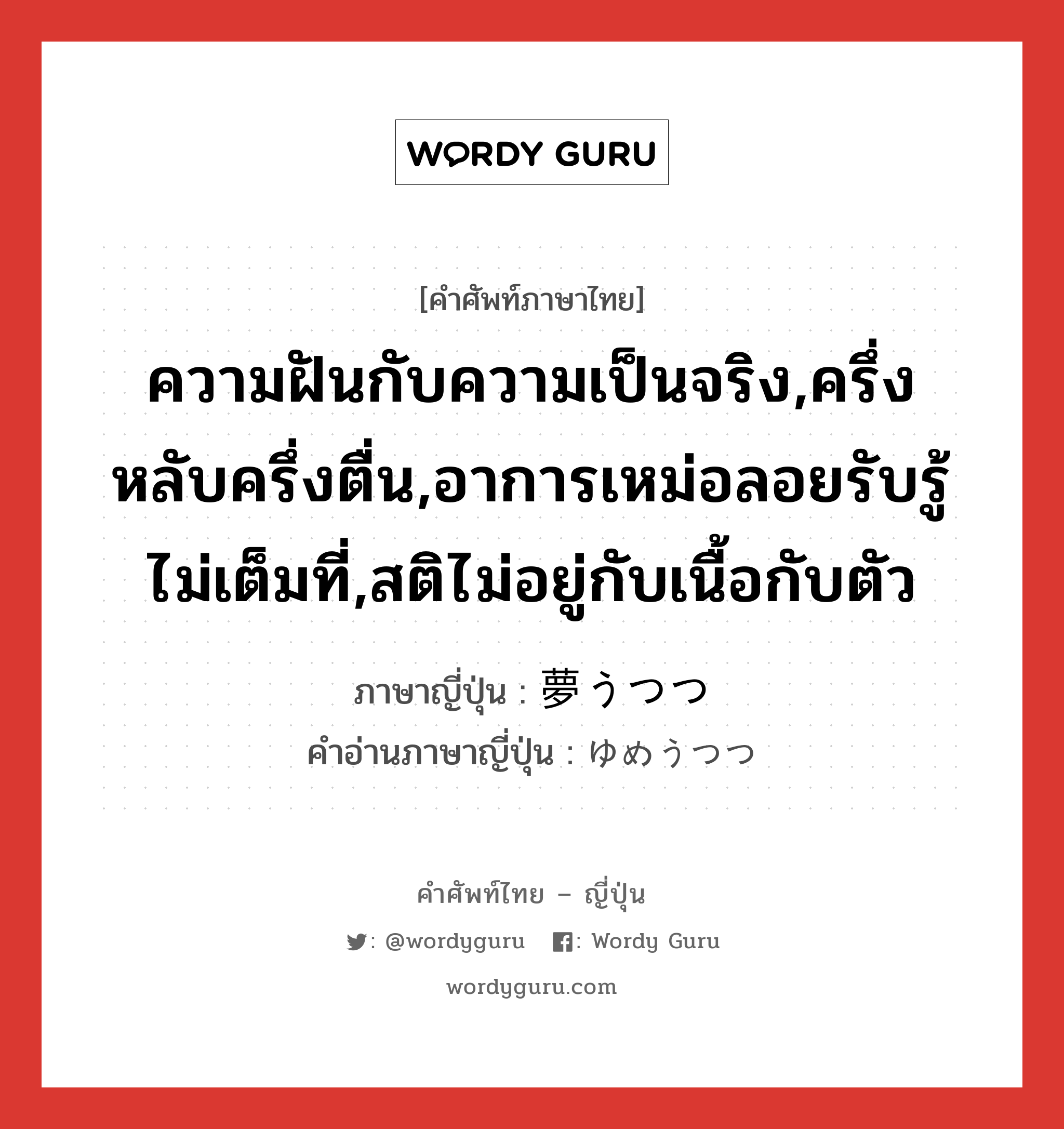 ความฝันกับความเป็นจริง,ครึ่งหลับครึ่งตื่น,อาการเหม่อลอยรับรู้ไม่เต็มที่,สติไม่อยู่กับเนื้อกับตัว ภาษาญี่ปุ่นคืออะไร, คำศัพท์ภาษาไทย - ญี่ปุ่น ความฝันกับความเป็นจริง,ครึ่งหลับครึ่งตื่น,อาการเหม่อลอยรับรู้ไม่เต็มที่,สติไม่อยู่กับเนื้อกับตัว ภาษาญี่ปุ่น 夢うつつ คำอ่านภาษาญี่ปุ่น ゆめうつつ หมวด n หมวด n