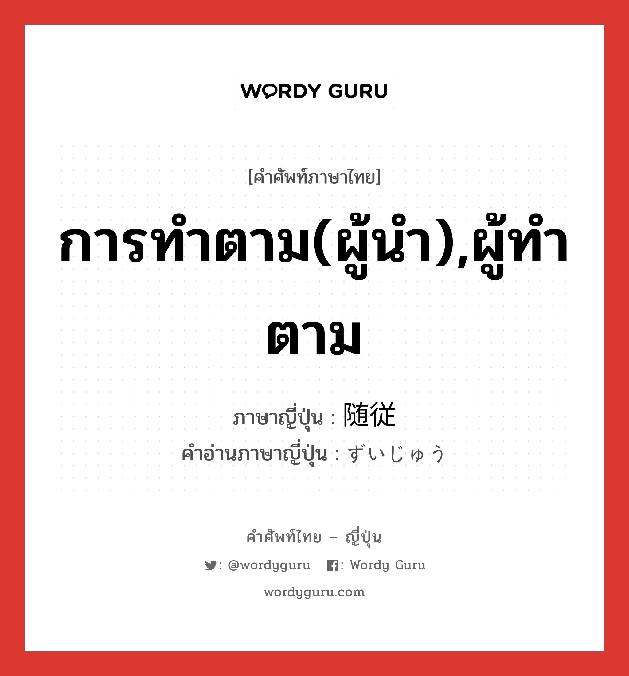 การทำตาม(ผู้นำ),ผู้ทำตาม ภาษาญี่ปุ่นคืออะไร, คำศัพท์ภาษาไทย - ญี่ปุ่น การทำตาม(ผู้นำ),ผู้ทำตาม ภาษาญี่ปุ่น 随従 คำอ่านภาษาญี่ปุ่น ずいじゅう หมวด n หมวด n