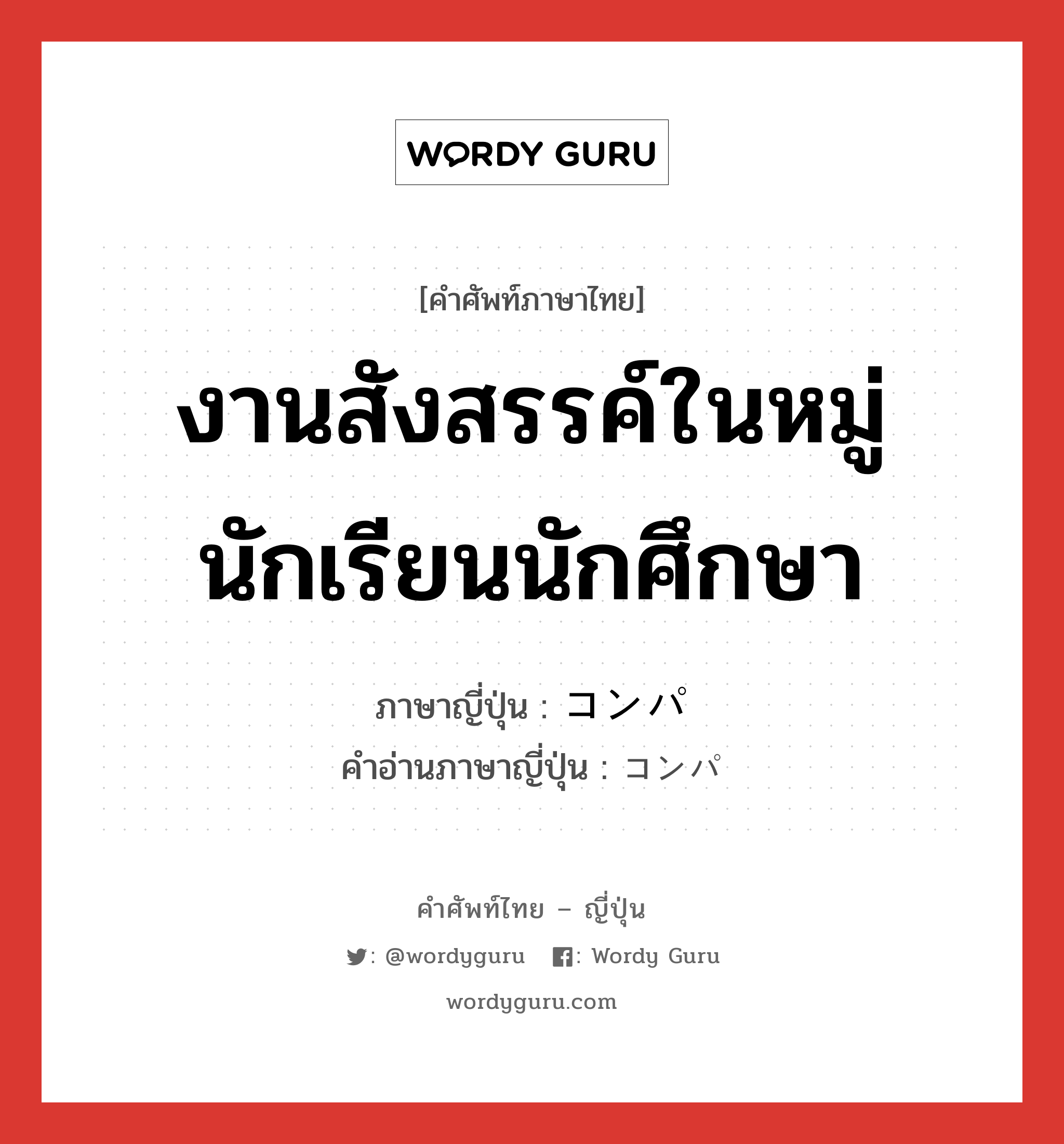 งานสังสรรค์ในหมู่นักเรียนนักศึกษา ภาษาญี่ปุ่นคืออะไร, คำศัพท์ภาษาไทย - ญี่ปุ่น งานสังสรรค์ในหมู่นักเรียนนักศึกษา ภาษาญี่ปุ่น コンパ คำอ่านภาษาญี่ปุ่น コンパ หมวด n หมวด n