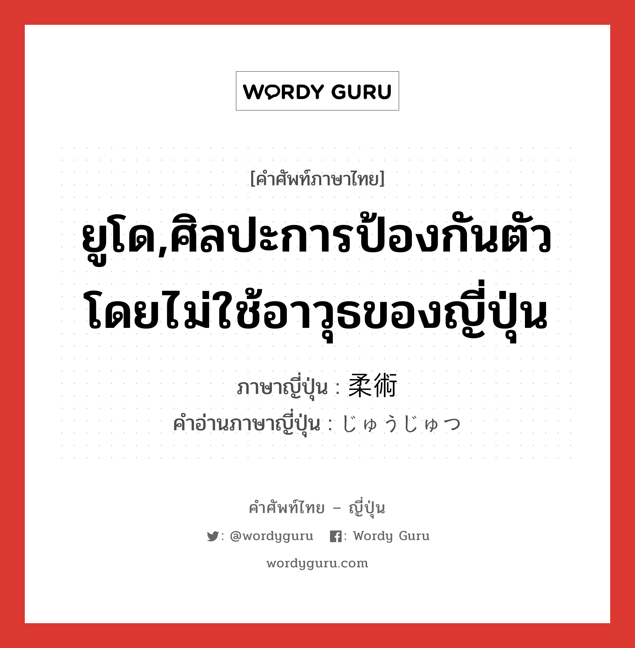 ยูโด,ศิลปะการป้องกันตัวโดยไม่ใช้อาวุธของญี่ปุ่น ภาษาญี่ปุ่นคืออะไร, คำศัพท์ภาษาไทย - ญี่ปุ่น ยูโด,ศิลปะการป้องกันตัวโดยไม่ใช้อาวุธของญี่ปุ่น ภาษาญี่ปุ่น 柔術 คำอ่านภาษาญี่ปุ่น じゅうじゅつ หมวด n หมวด n