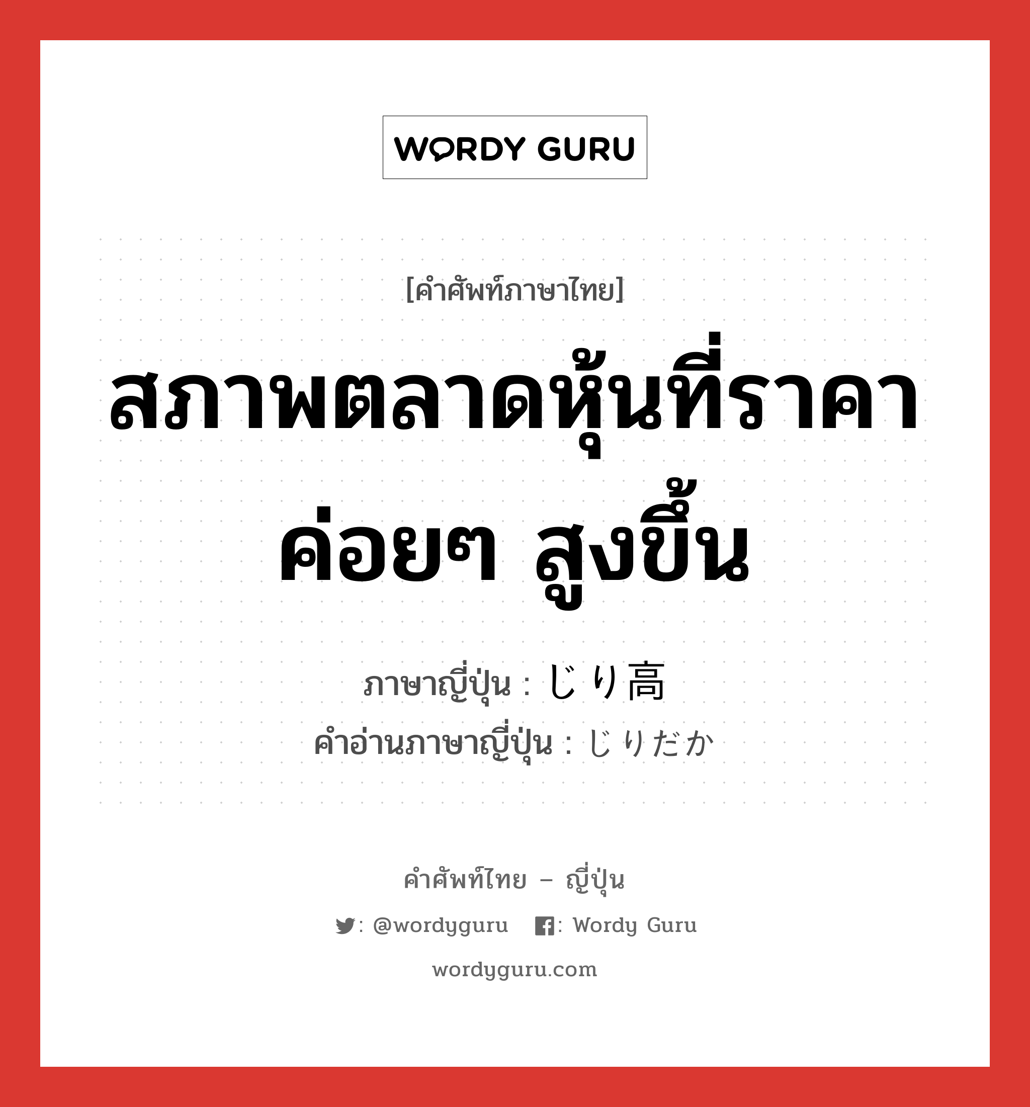 สภาพตลาดหุ้นที่ราคาค่อยๆ สูงขึ้น ภาษาญี่ปุ่นคืออะไร, คำศัพท์ภาษาไทย - ญี่ปุ่น สภาพตลาดหุ้นที่ราคาค่อยๆ สูงขึ้น ภาษาญี่ปุ่น じり高 คำอ่านภาษาญี่ปุ่น じりだか หมวด n หมวด n