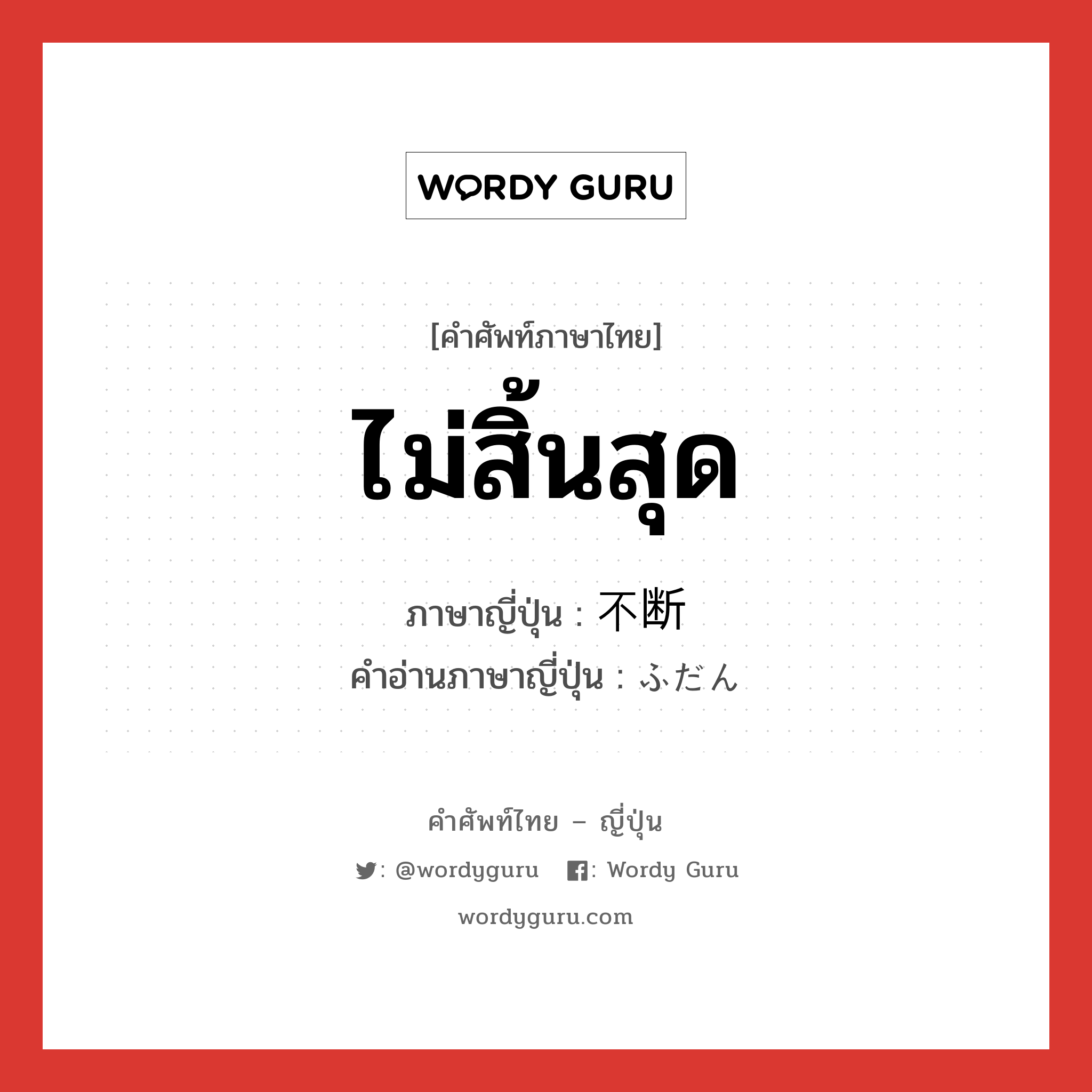 ไม่สิ้นสุด ภาษาญี่ปุ่นคืออะไร, คำศัพท์ภาษาไทย - ญี่ปุ่น ไม่สิ้นสุด ภาษาญี่ปุ่น 不断 คำอ่านภาษาญี่ปุ่น ふだん หมวด n-t หมวด n-t