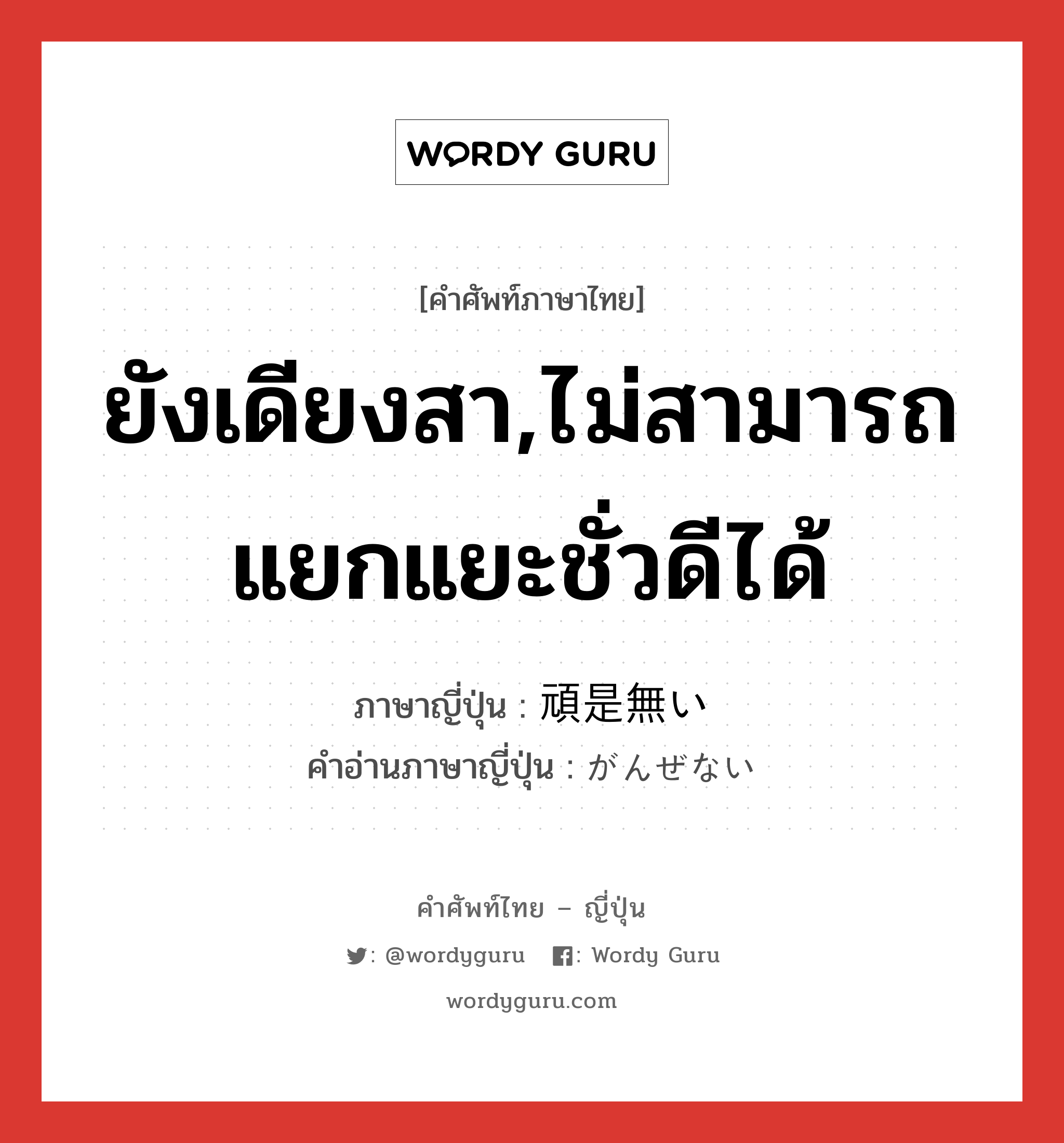 ยังเดียงสา,ไม่สามารถแยกแยะชั่วดีได้ ภาษาญี่ปุ่นคืออะไร, คำศัพท์ภาษาไทย - ญี่ปุ่น ยังเดียงสา,ไม่สามารถแยกแยะชั่วดีได้ ภาษาญี่ปุ่น 頑是無い คำอ่านภาษาญี่ปุ่น がんぜない หมวด adj-i หมวด adj-i