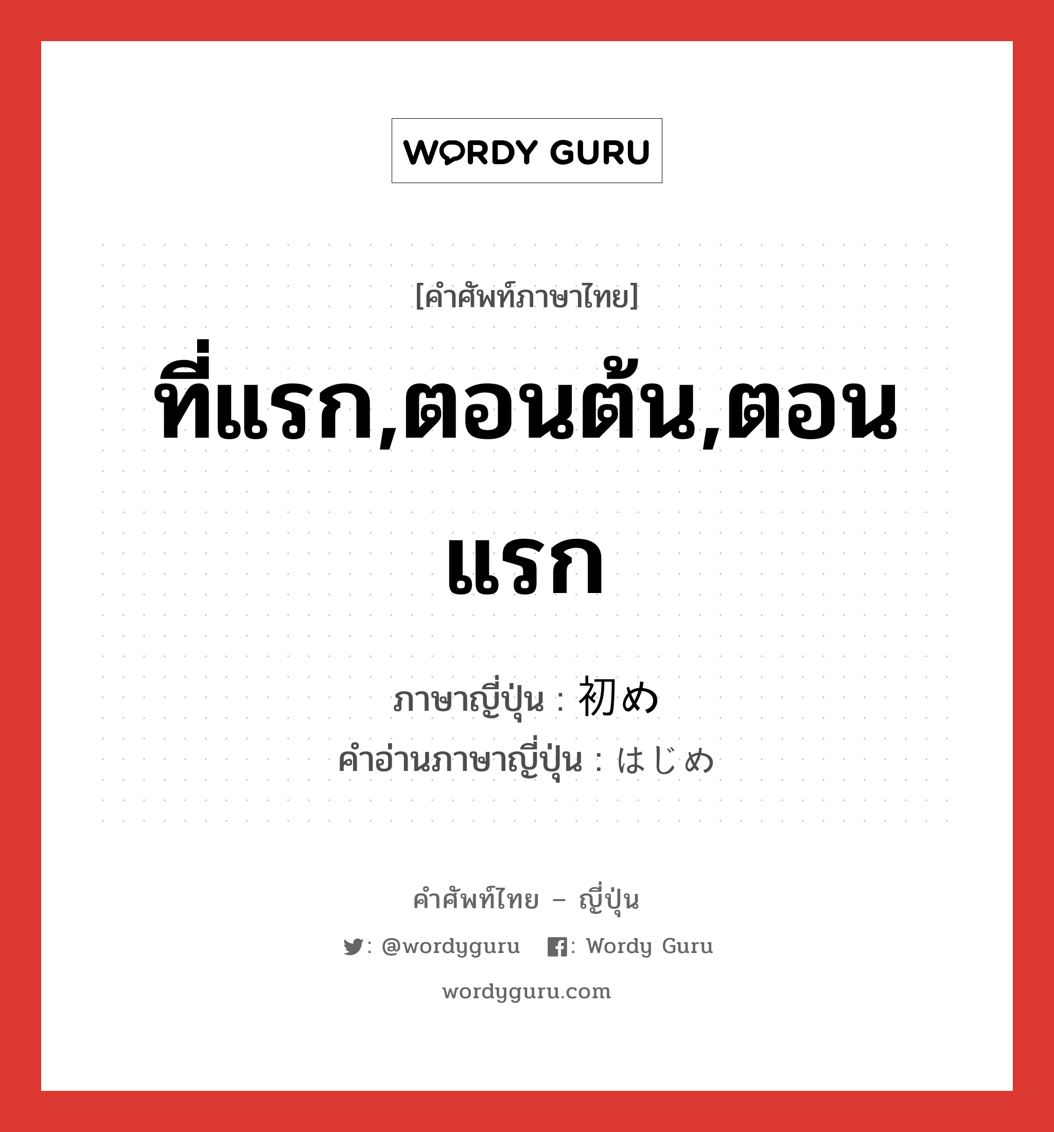 ที่แรก,ตอนต้น,ตอนแรก ภาษาญี่ปุ่นคืออะไร, คำศัพท์ภาษาไทย - ญี่ปุ่น ที่แรก,ตอนต้น,ตอนแรก ภาษาญี่ปุ่น 初め คำอ่านภาษาญี่ปุ่น はじめ หมวด n-adv หมวด n-adv