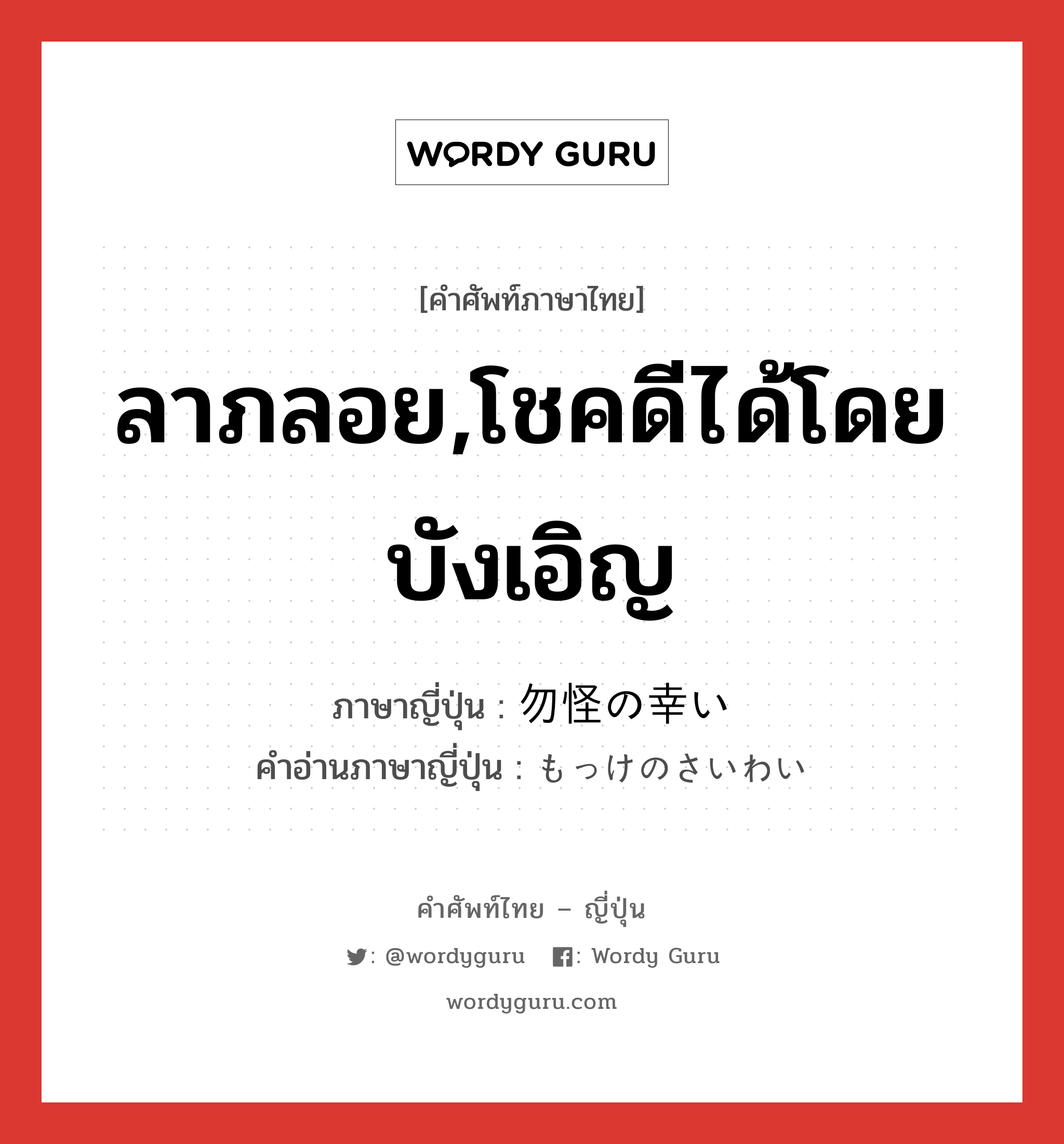 ลาภลอย,โชคดีได้โดยบังเอิญ ภาษาญี่ปุ่นคืออะไร, คำศัพท์ภาษาไทย - ญี่ปุ่น ลาภลอย,โชคดีได้โดยบังเอิญ ภาษาญี่ปุ่น 勿怪の幸い คำอ่านภาษาญี่ปุ่น もっけのさいわい หมวด n หมวด n