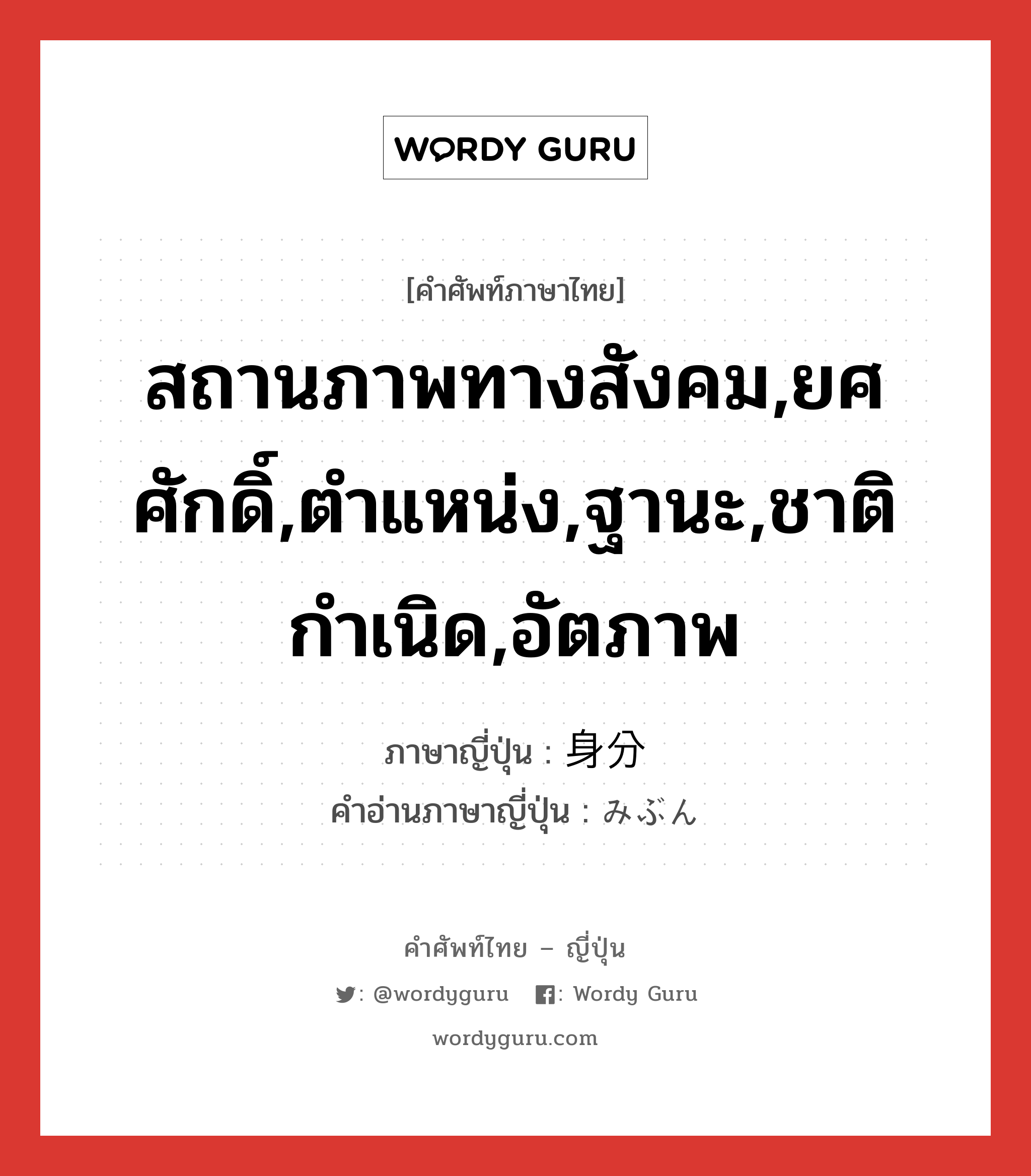 สถานภาพทางสังคม,ยศศักดิ์,ตำแหน่ง,ฐานะ,ชาติกำเนิด,อัตภาพ ภาษาญี่ปุ่นคืออะไร, คำศัพท์ภาษาไทย - ญี่ปุ่น สถานภาพทางสังคม,ยศศักดิ์,ตำแหน่ง,ฐานะ,ชาติกำเนิด,อัตภาพ ภาษาญี่ปุ่น 身分 คำอ่านภาษาญี่ปุ่น みぶん หมวด n หมวด n