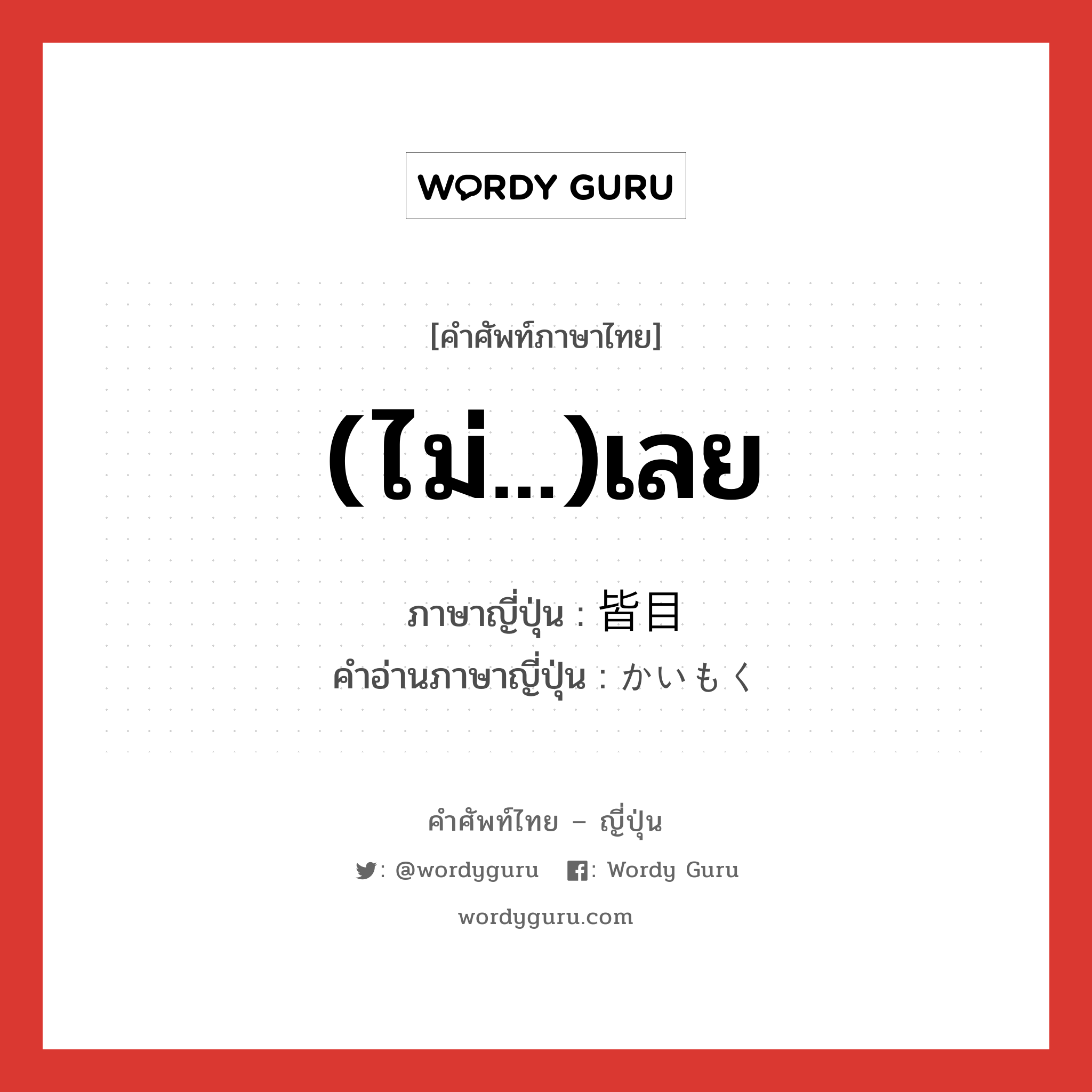 (ไม่...)เลย ภาษาญี่ปุ่นคืออะไร, คำศัพท์ภาษาไทย - ญี่ปุ่น (ไม่...)เลย ภาษาญี่ปุ่น 皆目 คำอ่านภาษาญี่ปุ่น かいもく หมวด adv หมวด adv