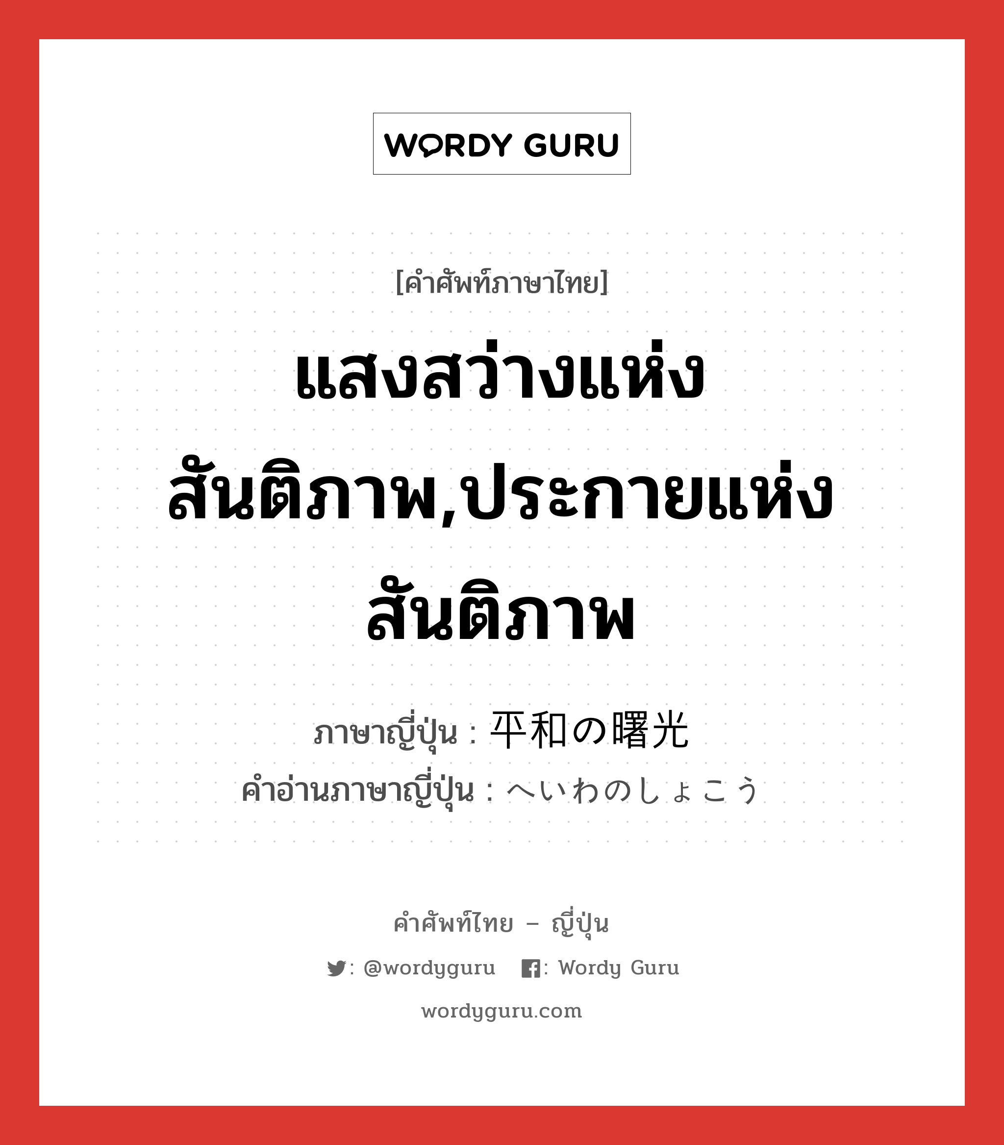 แสงสว่างแห่งสันติภาพ,ประกายแห่งสันติภาพ ภาษาญี่ปุ่นคืออะไร, คำศัพท์ภาษาไทย - ญี่ปุ่น แสงสว่างแห่งสันติภาพ,ประกายแห่งสันติภาพ ภาษาญี่ปุ่น 平和の曙光 คำอ่านภาษาญี่ปุ่น へいわのしょこう หมวด n หมวด n