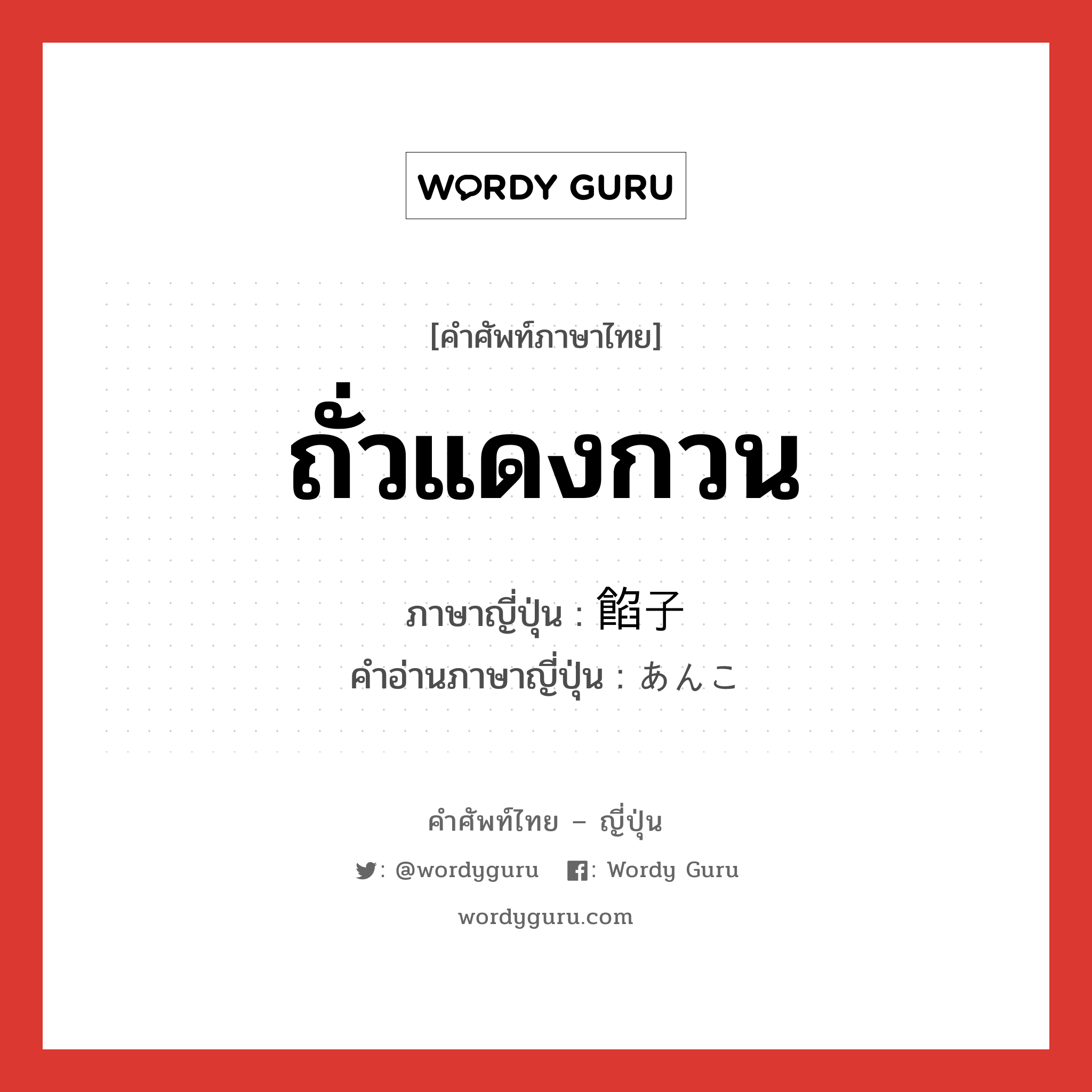 ถั่วแดงกวน ภาษาญี่ปุ่นคืออะไร, คำศัพท์ภาษาไทย - ญี่ปุ่น ถั่วแดงกวน ภาษาญี่ปุ่น 餡子 คำอ่านภาษาญี่ปุ่น あんこ หมวด n หมวด n