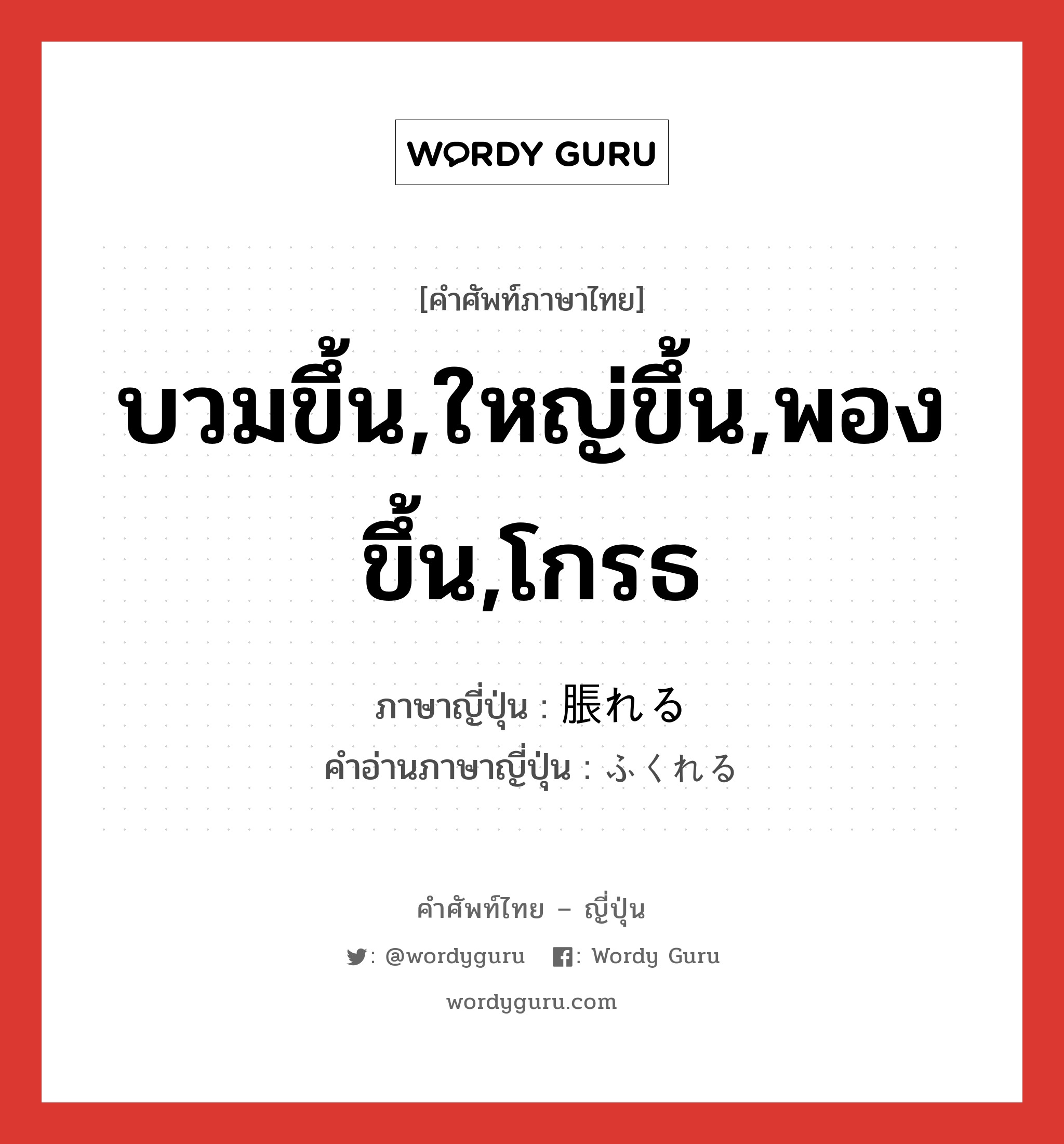 บวมขึ้น,ใหญ่ขึ้น,พองขึ้น,โกรธ ภาษาญี่ปุ่นคืออะไร, คำศัพท์ภาษาไทย - ญี่ปุ่น บวมขึ้น,ใหญ่ขึ้น,พองขึ้น,โกรธ ภาษาญี่ปุ่น 脹れる คำอ่านภาษาญี่ปุ่น ふくれる หมวด v1 หมวด v1